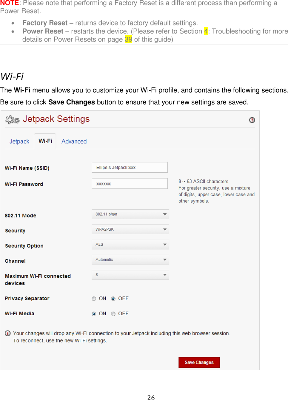   26    NOTE: Please note that performing a Factory Reset is a different process than performing a Power Reset.  Factory Reset – returns device to factory default settings.  Power Reset – restarts the device. (Please refer to Section 4: Troubleshooting for more details on Power Resets on page 39 of this guide)  Wi-Fi The Wi-Fi menu allows you to customize your Wi-Fi profile, and contains the following sections. Be sure to click Save Changes button to ensure that your new settings are saved.  