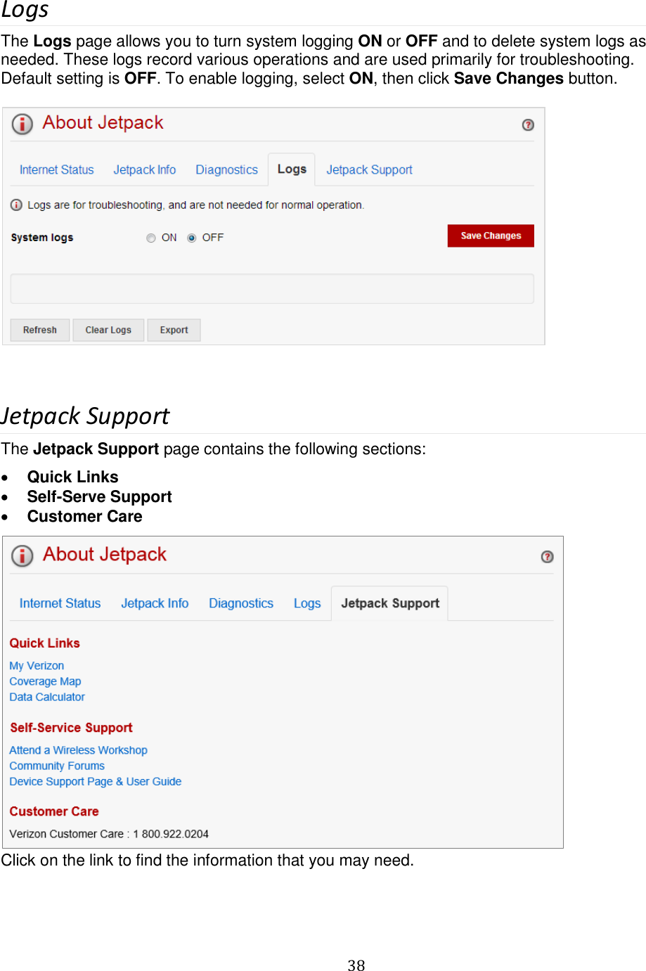   38  Logs The Logs page allows you to turn system logging ON or OFF and to delete system logs as needed. These logs record various operations and are used primarily for troubleshooting. Default setting is OFF. To enable logging, select ON, then click Save Changes button.     Jetpack Support The Jetpack Support page contains the following sections:  Quick Links  Self-Serve Support  Customer Care  Click on the link to find the information that you may need. 