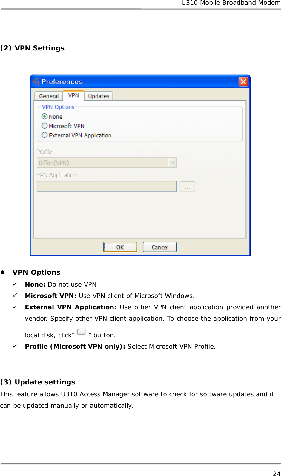 U310 Mobile Broadband Modem 24   (2) VPN Settings   z VPN Options 9 None: Do not use VPN 9 Microsoft VPN: Use VPN client of Microsoft Windows. 9 External VPN Application: Use other VPN client application provided another vendor. Specify other VPN client application. To choose the application from your local disk, click“ ” button. 9 Profile (Microsoft VPN only): Select Microsoft VPN Profile.   (3) Update settings This feature allows U310 Access Manager software to check for software updates and it can be updated manually or automatically. 