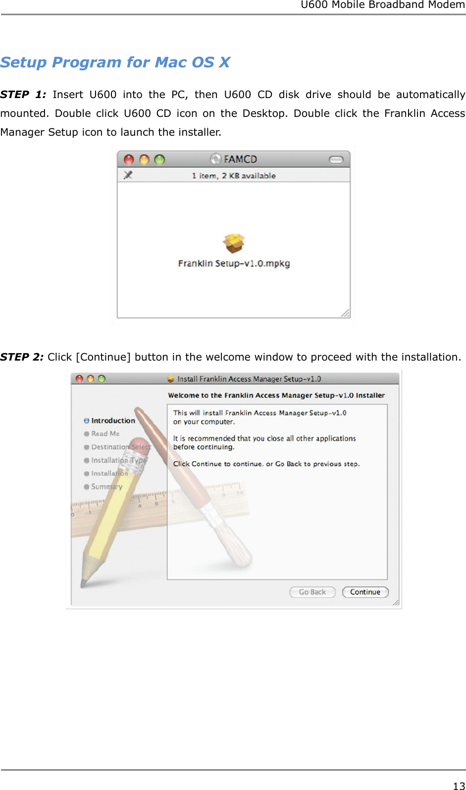 U600 Mobile Broadband Modem 13  Setup Program for Mac OS X STEP  1:  Insert  U600  into  the  PC,  then  U600  CD  disk  drive  should  be  automatically mounted.  Double  click  U600  CD  icon  on  the  Desktop.  Double  click  the  Franklin  Access Manager Setup icon to launch the installer.   STEP 2: Click [Continue] button in the welcome window to proceed with the installation.     