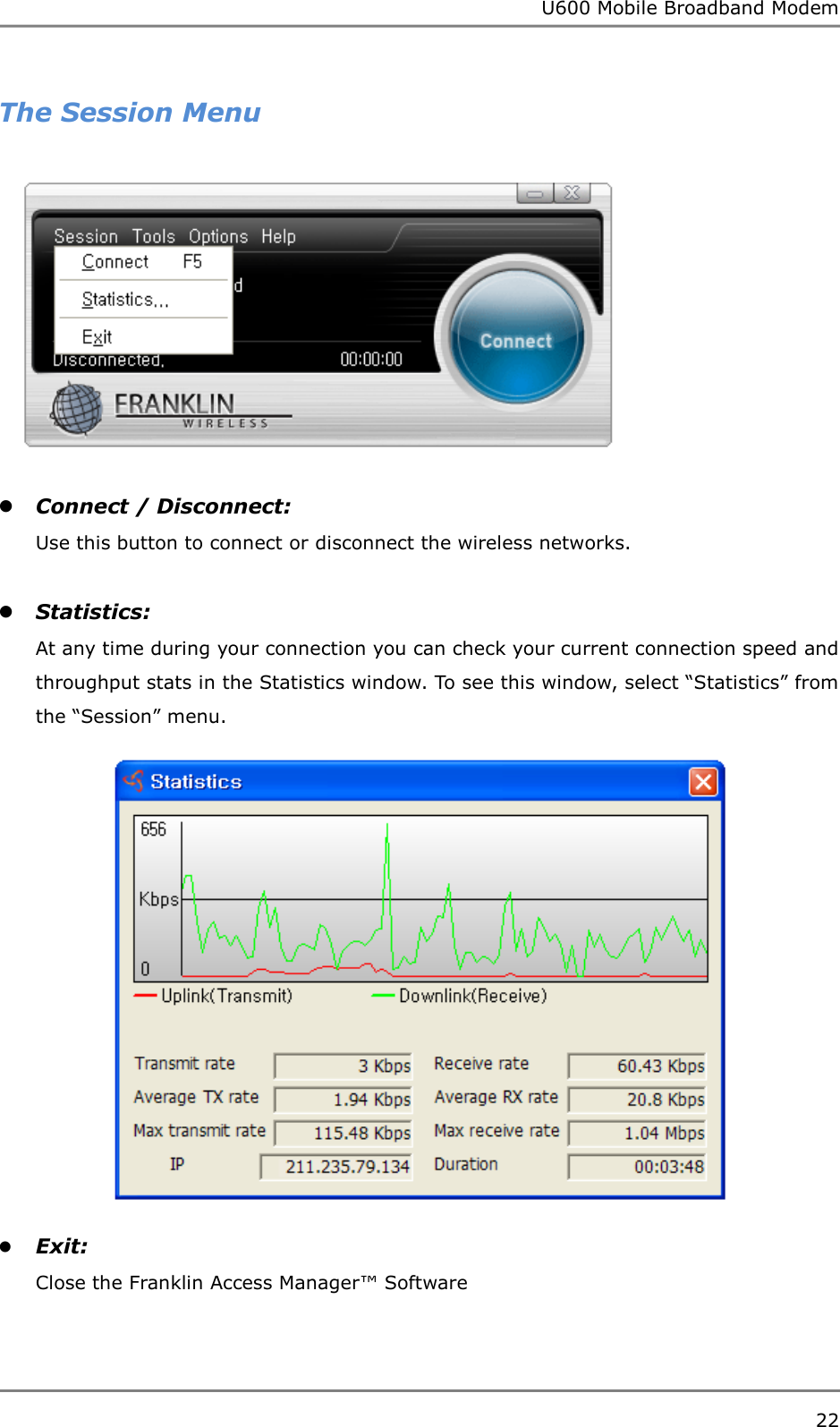 U600 Mobile Broadband Modem 22  The Session Menu   Connect / Disconnect:   Use this button to connect or disconnect the wireless networks.   Statistics:  At any time during your connection you can check your current connection speed and throughput stats in the Statistics window. To see this window, select “Statistics” from the “Session” menu.   Exit:   Close the Franklin Access Manager™ Software   