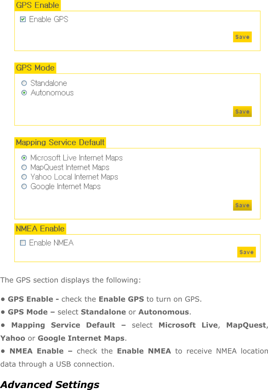  The GPS section displays the following: • GPS Enable - check the Enable GPS to turn on GPS. • GPS Mode – select Standalone or Autonomous. •  Mapping  Service  Default  – select  Microsoft  Live,  MapQuest, Yahoo or Google Internet Maps.   •  NMEA  Enable  – check  the  Enable  NMEA  to  receive  NMEA  location data through a USB connection. Advanced Settings 