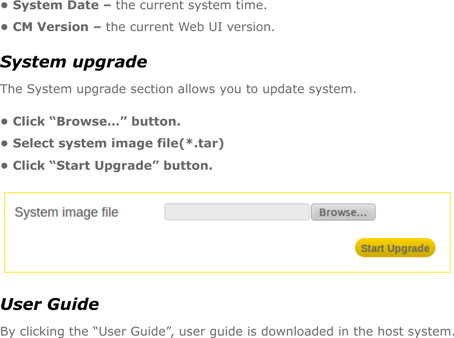• System Date – the current system time. • CM Version – the current Web UI version. System upgrade The System upgrade section allows you to update system. • Click “Browse…” button. • Select system image file(*.tar) • Click “Start Upgrade” button.  User Guide By clicking the “User Guide”, user guide is downloaded in the host system.   