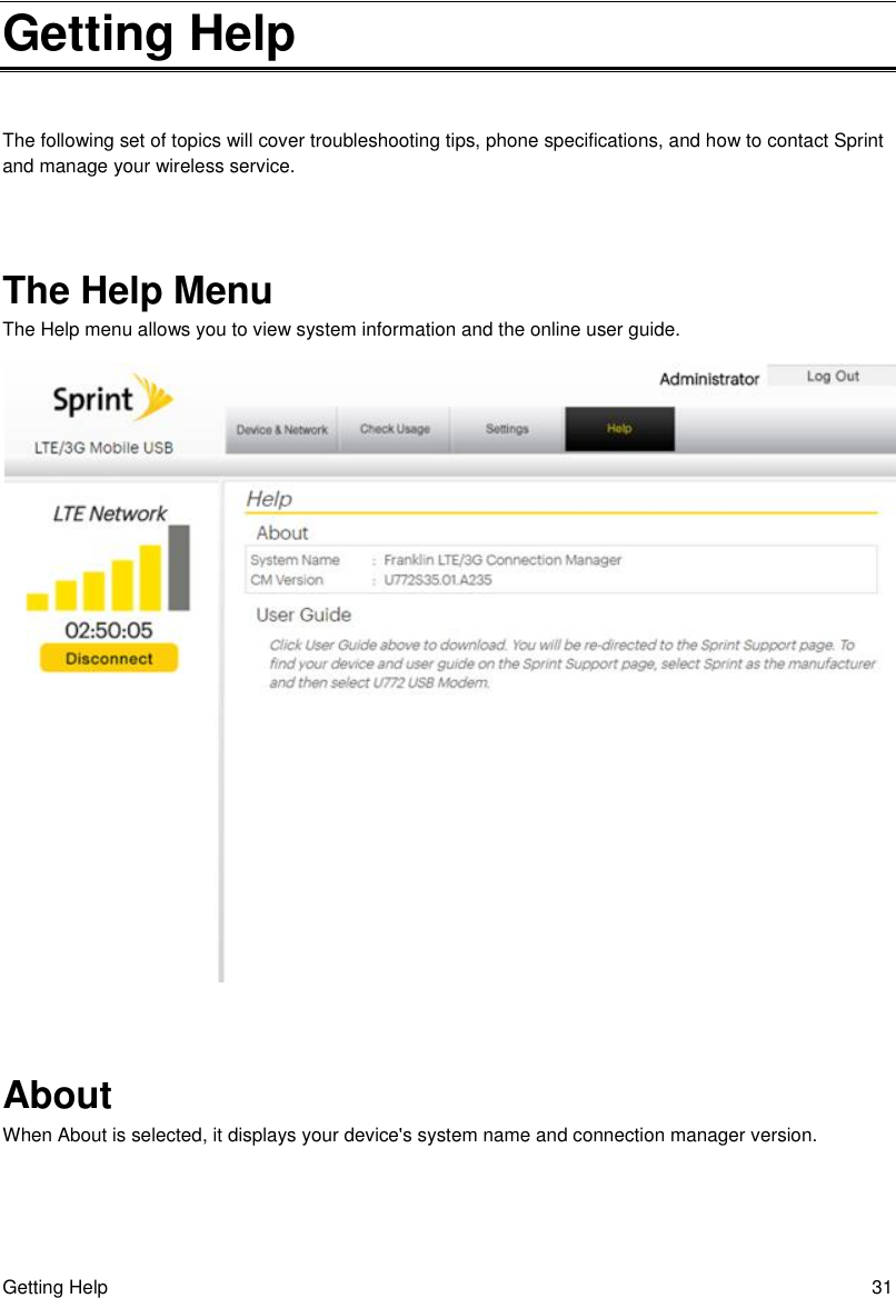 Getting Help  31 Getting Help The following set of topics will cover troubleshooting tips, phone specifications, and how to contact Sprint and manage your wireless service.  The Help Menu The Help menu allows you to view system information and the online user guide.   About When About is selected, it displays your device&apos;s system name and connection manager version. 