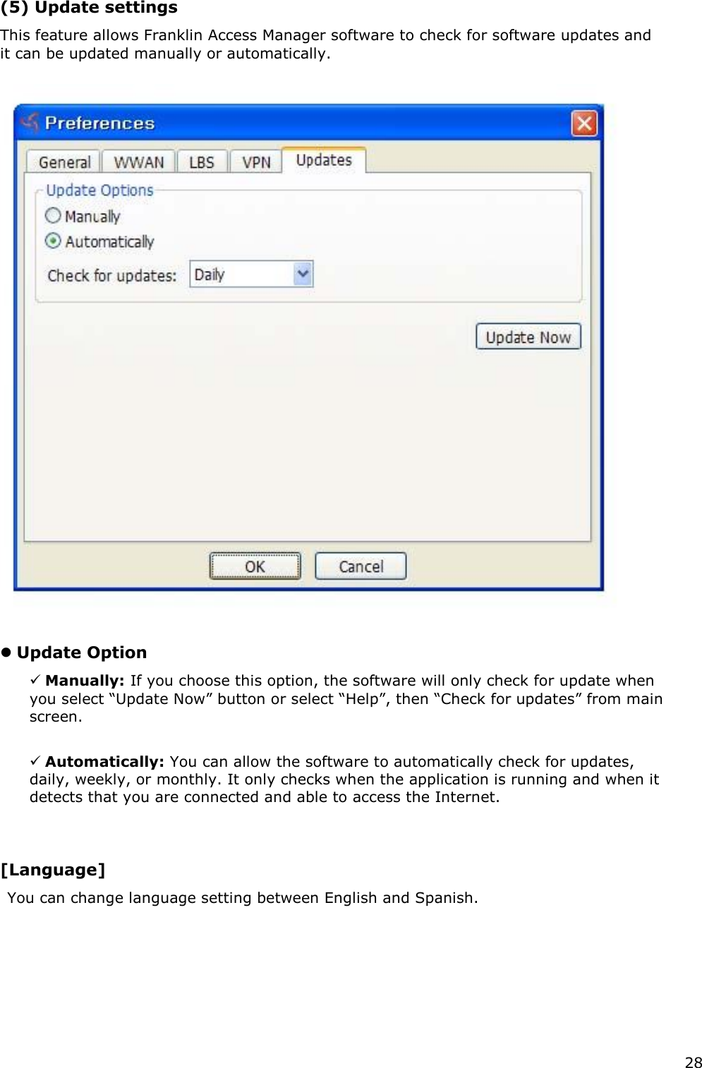 28   (5) Update settings   This feature allows Franklin Access Manager software to check for software updates and it can be updated manually or automatically.        Update Option     Manually: If you choose this option, the software will only check for update when you select “Update Now” button or select “Help”, then “Check for updates” from main screen.     Automatically: You can allow the software to automatically check for updates, daily, weekly, or monthly. It only checks when the application is running and when it detects that you are connected and able to access the Internet.      [Language]     You can change language setting between English and Spanish.            