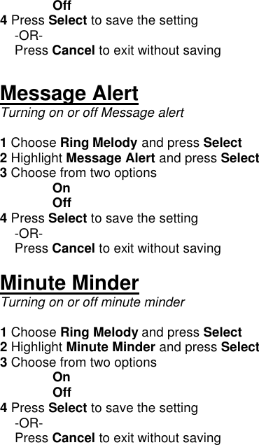  Off 4 Press Select to save the setting      -OR-     Press Cancel to exit without saving  Message Alert Turning on or off Message alert  1 Choose Ring Melody and press Select 2 Highlight Message Alert and press Select 3 Choose from two options  On  Off 4 Press Select to save the setting      -OR-     Press Cancel to exit without saving  Minute Minder Turning on or off minute minder  1 Choose Ring Melody and press Select 2 Highlight Minute Minder and press Select 3 Choose from two options  On  Off 4 Press Select to save the setting      -OR-     Press Cancel to exit without saving   