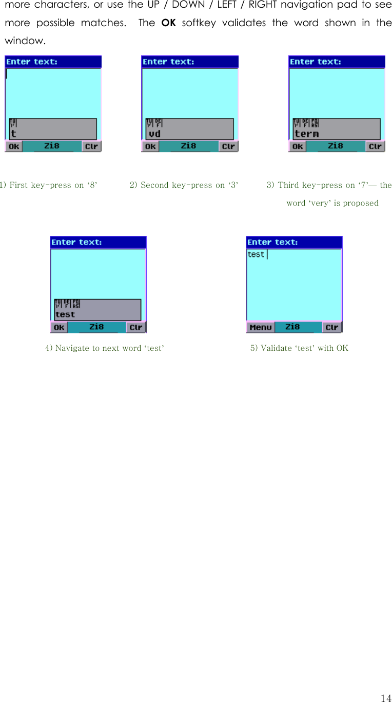  14more characters, or use the UP / DOWN / LEFT / RIGHT navigation pad to see more possible matches.  The OK softkey validates the word shown in the window.                                            1) First key-press on ‘8’        2) Second key-press on ‘3’       3) Third key-press on ‘7’— the          word ‘very’ is proposed                               4) Navigate to next word ‘test’              5) Validate ‘test’ with OK                      