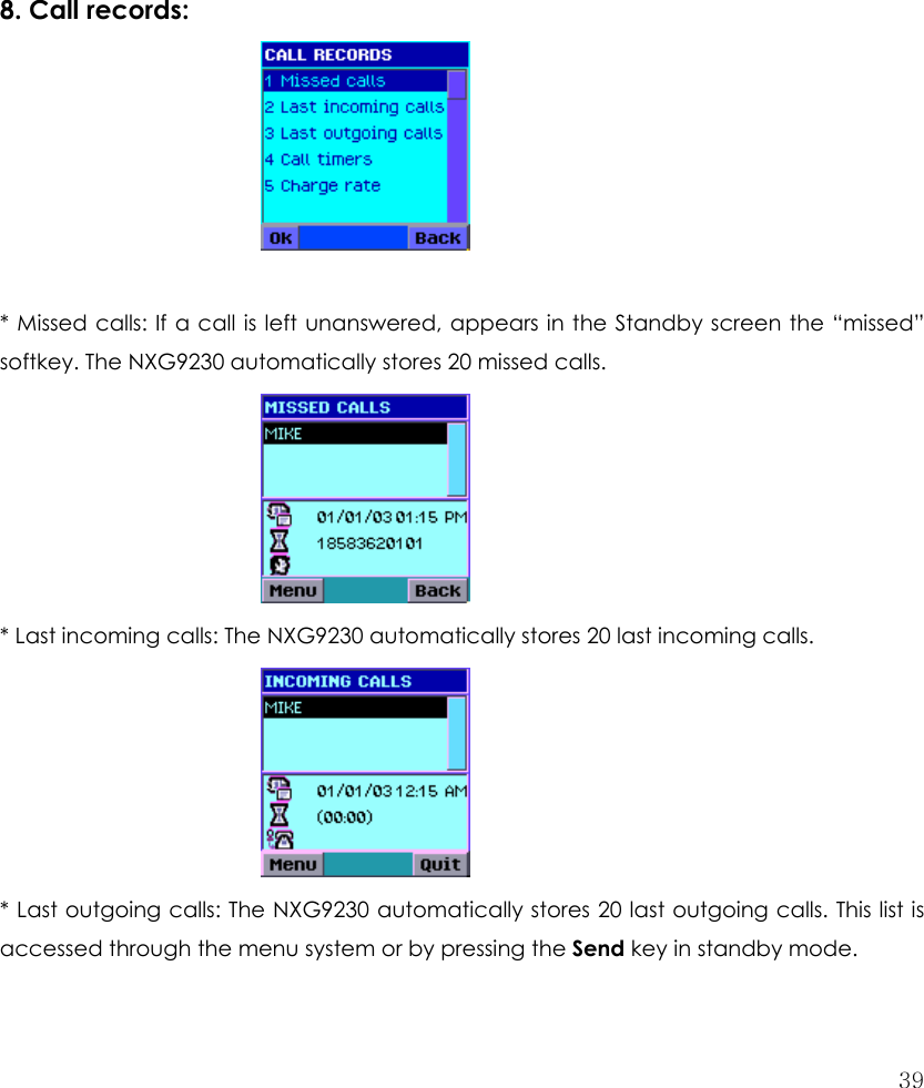  39           8. Call records:       * Missed calls: If a call is left unanswered, appears in the Standby screen the “missed” softkey. The NXG9230 automatically stores 20 missed calls.      * Last incoming calls: The NXG9230 automatically stores 20 last incoming calls.        * Last outgoing calls: The NXG9230 automatically stores 20 last outgoing calls. This list is accessed through the menu system or by pressing the Send key in standby mode.   