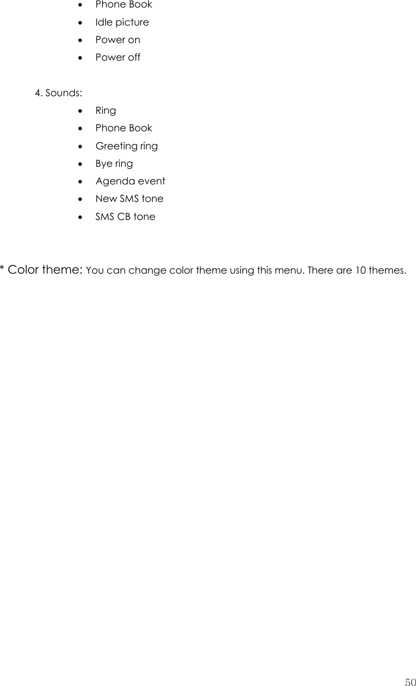  50• Phone Book • Idle picture • Power on • Power off  4. Sounds: • Ring • Phone Book • Greeting ring • Bye ring • Agenda event • New SMS tone • SMS CB tone   * Color theme: You can change color theme using this menu. There are 10 themes.                       