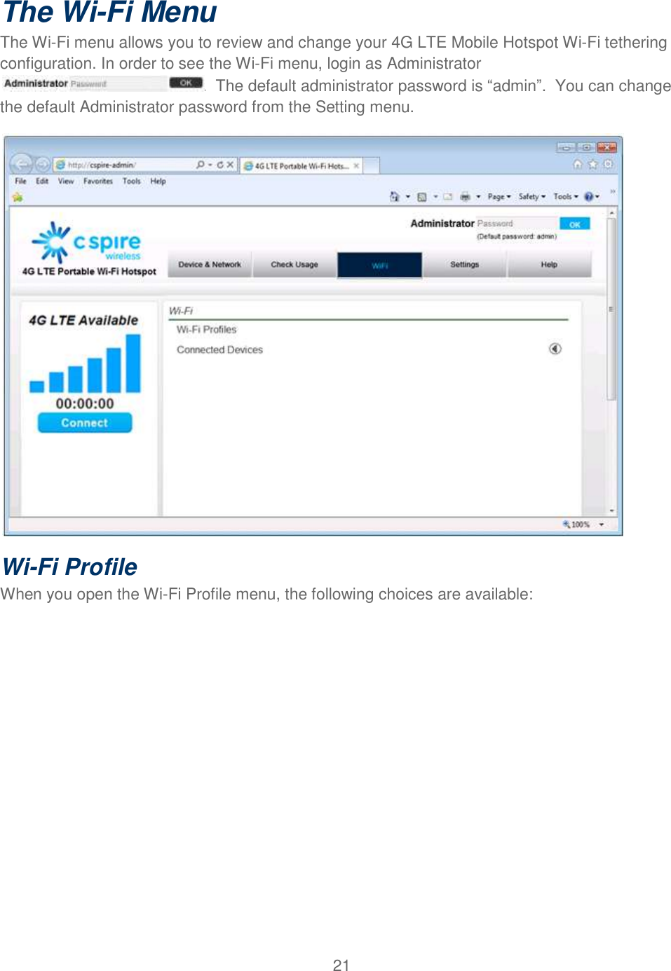 21  The Wi-Fi Menu The Wi-Fi menu allows you to review and change your 4G LTE Mobile Hotspot Wi-Fi tethering configuration. In order to see the Wi-Fi menu, login as Administrator .  The default administrator password is “admin”.  You can change the default Administrator password from the Setting menu.    Wi-Fi Profile When you open the Wi-Fi Profile menu, the following choices are available: 