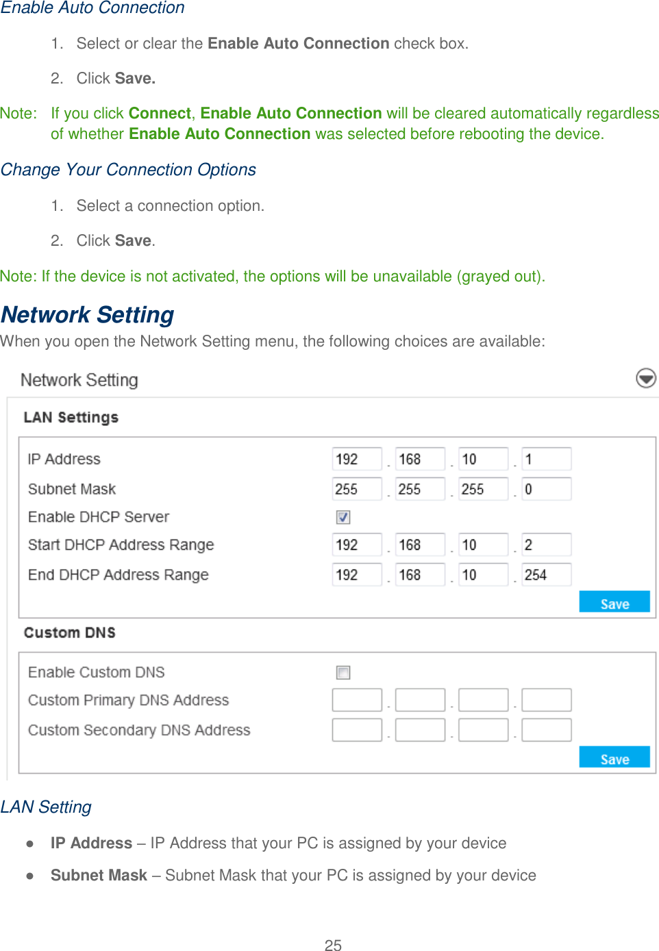 25  Enable Auto Connection 1.  Select or clear the Enable Auto Connection check box. 2.  Click Save. Note:   If you click Connect, Enable Auto Connection will be cleared automatically regardless of whether Enable Auto Connection was selected before rebooting the device. Change Your Connection Options 1.  Select a connection option. 2.  Click Save. Note: If the device is not activated, the options will be unavailable (grayed out). Network Setting  When you open the Network Setting menu, the following choices are available:  LAN Setting ● IP Address – IP Address that your PC is assigned by your device ● Subnet Mask – Subnet Mask that your PC is assigned by your device 