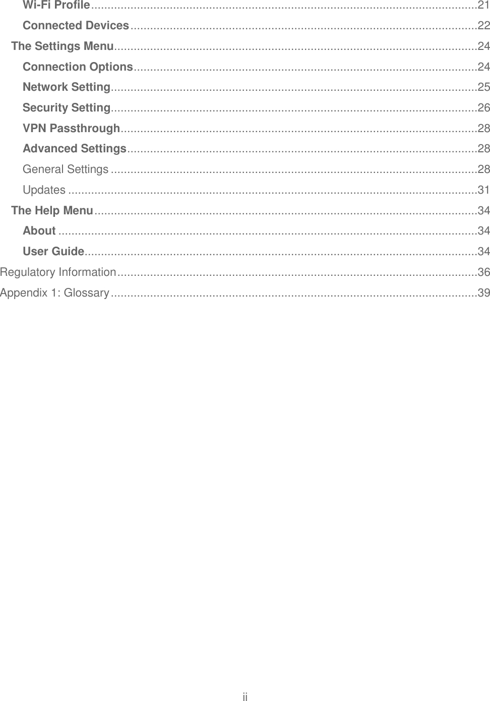 ii  Wi-Fi Profile ......................................................................................................................21 Connected Devices ..........................................................................................................22 The Settings Menu ...............................................................................................................24 Connection Options .........................................................................................................24 Network Setting ................................................................................................................25 Security Setting ................................................................................................................26 VPN Passthrough .............................................................................................................28 Advanced Settings ...........................................................................................................28 General Settings ................................................................................................................28 Updates .............................................................................................................................31 The Help Menu .....................................................................................................................34 About ................................................................................................................................34 User Guide ........................................................................................................................34 Regulatory Information ..............................................................................................................36 Appendix 1: Glossary ................................................................................................................39  