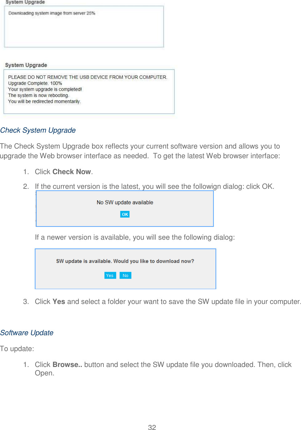 32    Check System Upgrade The Check System Upgrade box reflects your current software version and allows you to upgrade the Web browser interface as needed.  To get the latest Web browser interface: 1.  Click Check Now.  2.  If the current version is the latest, you will see the followign dialog: click OK. If a newer version is available, you will see the following dialog:        3.  Click Yes and select a folder your want to save the SW update file in your computer.  Software Update To update: 1.  Click Browse.. button and select the SW update file you downloaded. Then, click Open. 