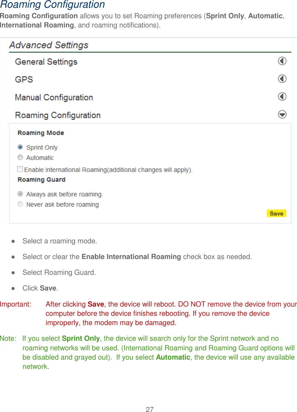 27   Roaming Configuration Roaming Configuration allows you to set Roaming preferences (Sprint Only, Automatic, International Roaming, and roaming notifications).  ●  Select a roaming mode. ●  Select or clear the Enable International Roaming check box as needed. ●  Select Roaming Guard. ●  Click Save. Important:   After clicking Save, the device will reboot. DO NOT remove the device from your computer before the device finishes rebooting. If you remove the device improperly, the modem may be damaged. Note:   If you select Sprint Only, the device will search only for the Sprint network and no roaming networks will be used. (International Roaming and Roaming Guard options will be disabled and grayed out).  If you select Automatic, the device will use any available network. 