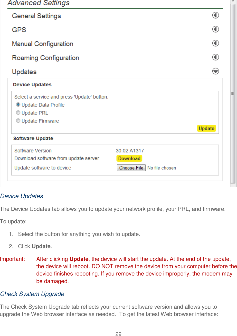 29   Device Updates The Device Updates tab allows you to update your network profile, your PRL, and firmware. To update: 1.  Select the button for anything you wish to update. 2. Click Update. Important:   After clicking Update, the device will start the update. At the end of the update, the device will reboot. DO NOT remove the device from your computer before the device finishes rebooting. If you remove the device improperly, the modem may be damaged. Check System Upgrade The Check System Upgrade tab reflects your current software version and allows you to upgrade the Web browser interface as needed.  To get the latest Web browser interface: 