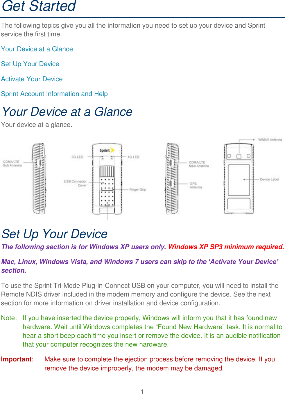 1  Get Started The following topics give you all the information you need to set up your device and Sprint service the first time. Your Device at a Glance Set Up Your Device Activate Your Device Sprint Account Information and Help Your Device at a Glance Your device at a glance.  Set Up Your Device The following section is for Windows XP users only. Windows XP SP3 minimum required.  Mac, Linux, Windows Vista, and Windows 7 users can skip to the ‘Activate Your Device’ section. To use the Sprint Tri-Mode Plug-in-Connect USB on your computer, you will need to install the Remote NDIS driver included in the modem memory and configure the device. See the next section for more information on driver installation and device configuration.  Note:   If you have inserted the device properly, Windows will inform you that it has found new hardware. Wait until Windows completes the “Found New Hardware” task. It is normal to hear a short beep each time you insert or remove the device. It is an audible notification that your computer recognizes the new hardware. Important:   Make sure to complete the ejection process before removing the device. If you remove the device improperly, the modem may be damaged. 