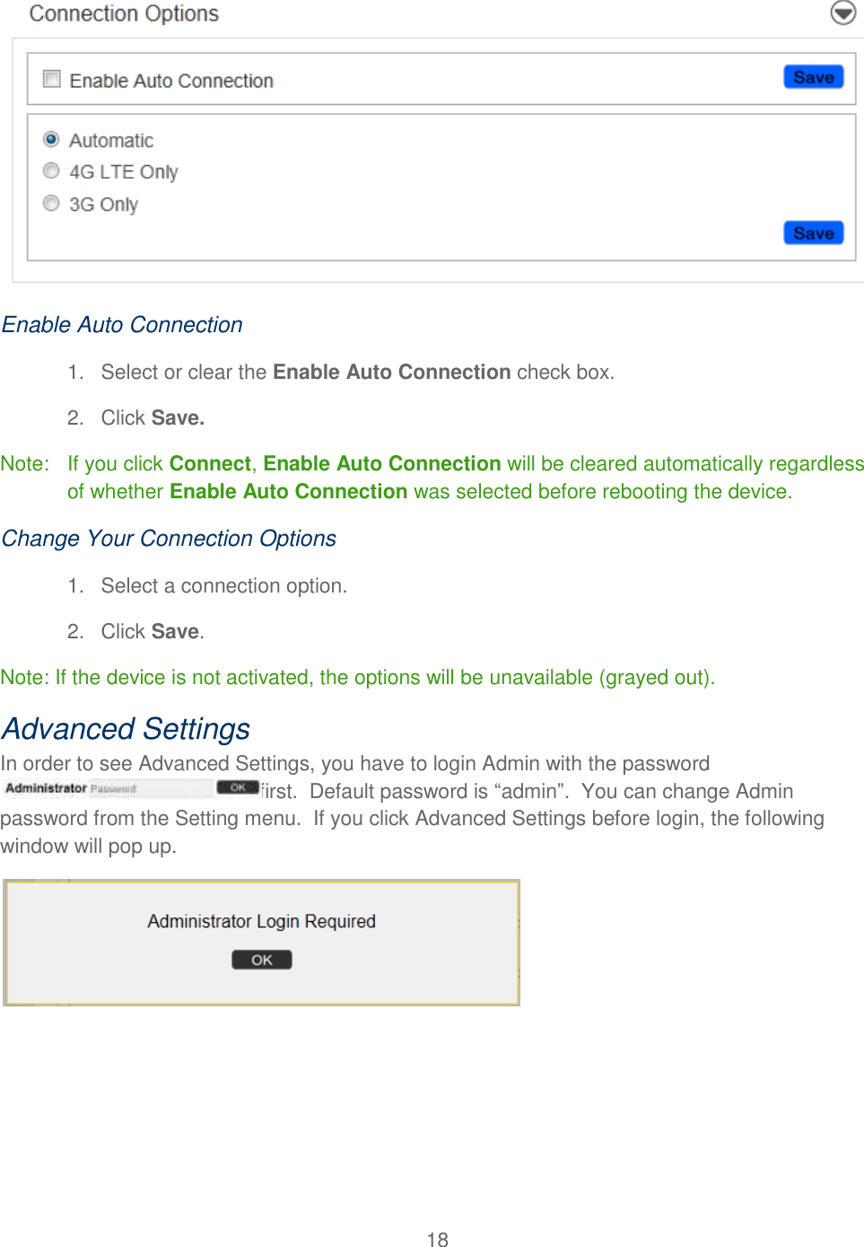 18   Enable Auto Connection 1.  Select or clear the Enable Auto Connection check box. 2.  Click Save. Note:   If you click Connect, Enable Auto Connection will be cleared automatically regardless of whether Enable Auto Connection was selected before rebooting the device. Change Your Connection Options 1.  Select a connection option. 2.  Click Save. Note: If the device is not activated, the options will be unavailable (grayed out). Advanced Settings In order to see Advanced Settings, you have to login Admin with the password first.  Default password is “admin”.  You can change Admin password from the Setting menu.  If you click Advanced Settings before login, the following window will pop up.  