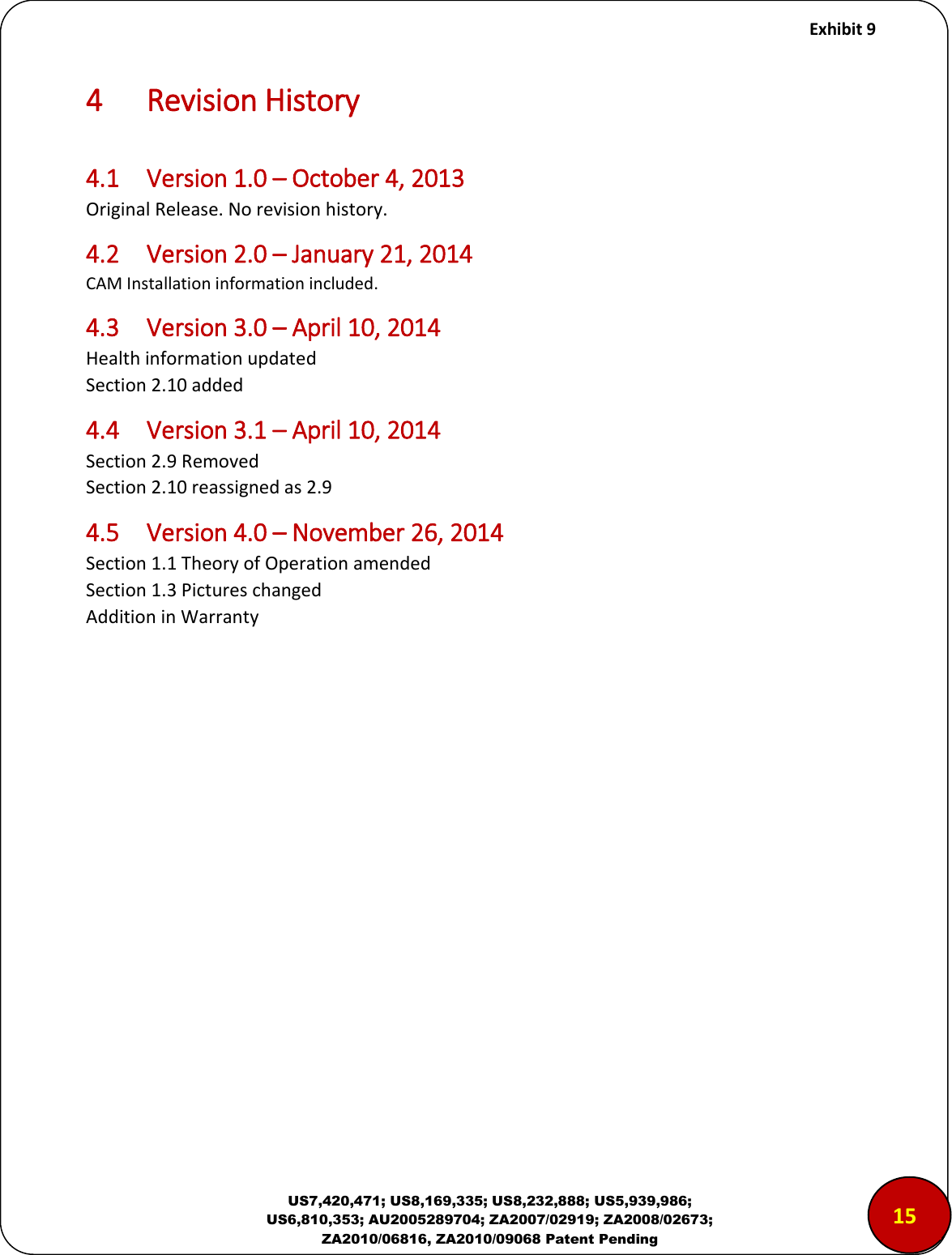     Exhibit 9  US7,420,471; US8,169,335; US8,232,888; US5,939,986; US6,810,353; AU2005289704; ZA2007/02919; ZA2008/02673; ZA2010/06816, ZA2010/09068 Patent Pending 4  Revision History  4.1  Version 1.0 &ndash; October 4, 2013 Original Release. No revision history. 4.2  Version 2.0 &ndash; January 21, 2014 CAM Installation information included. 4.3  Version 3.0 &ndash; April 10, 2014 Health information updated Section 2.10 added 4.4  Version 3.1 &ndash; April 10, 2014 Section 2.9 Removed Section 2.10 reassigned as 2.9 4.5  Version 4.0 &ndash; November 26, 2014 Section 1.1 Theory of Operation amended Section 1.3 Pictures changed Addition in Warranty              150 