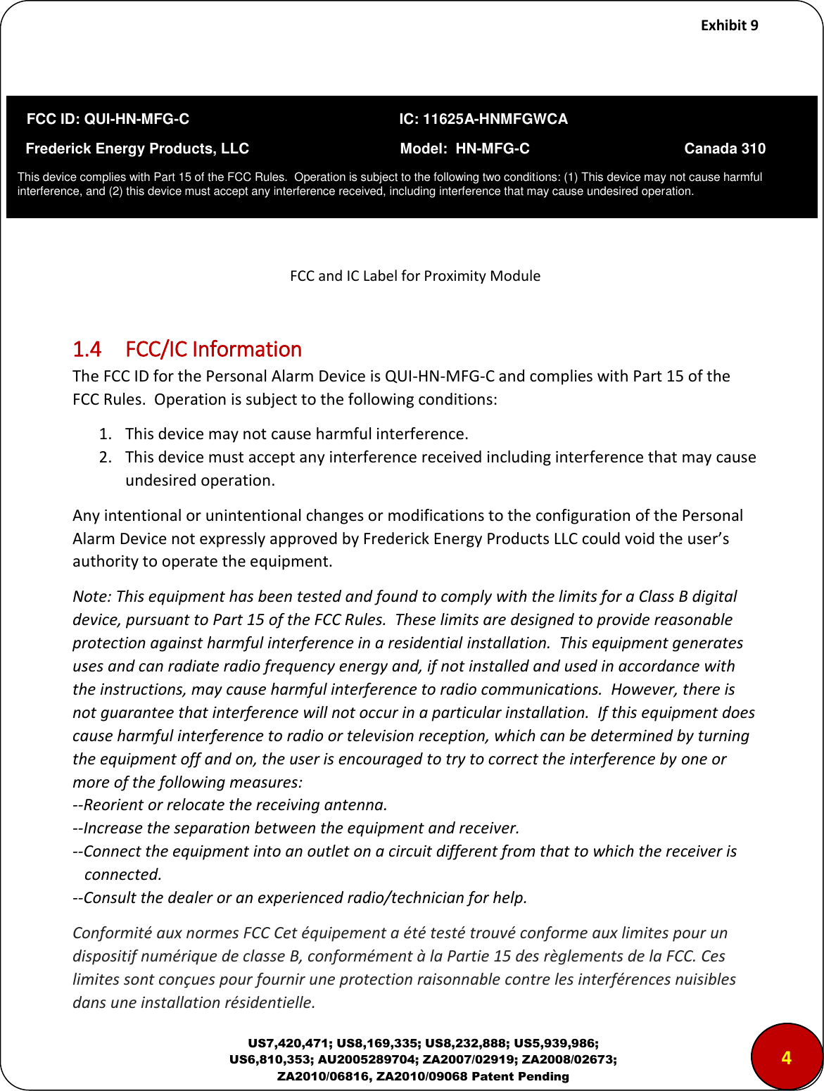     Exhibit 9  US7,420,471; US8,169,335; US8,232,888; US5,939,986; US6,810,353; AU2005289704; ZA2007/02919; ZA2008/02673; ZA2010/06816, ZA2010/09068 Patent Pending       FCC and IC Label for Proximity Module  1.4  FCC/IC Information The FCC ID for the Personal Alarm Device is QUI-HN-MFG-C and complies with Part 15 of the FCC Rules.  Operation is subject to the following conditions: 1. This device may not cause harmful interference. 2. This device must accept any interference received including interference that may cause undesired operation. Any intentional or unintentional changes or modifications to the configuration of the Personal Alarm Device not expressly approved by Frederick Energy Products LLC could void the user&rsquo;s authority to operate the equipment. Note: This equipment has been tested and found to comply with the limits for a Class B digital device, pursuant to Part 15 of the FCC Rules.  These limits are designed to provide reasonable protection against harmful interference in a residential installation.  This equipment generates uses and can radiate radio frequency energy and, if not installed and used in accordance with the instructions, may cause harmful interference to radio communications.  However, there is not guarantee that interference will not occur in a particular installation.  If this equipment does cause harmful interference to radio or television reception, which can be determined by turning the equipment off and on, the user is encouraged to try to correct the interference by one or more of the following measures: --Reorient or relocate the receiving antenna. --Increase the separation between the equipment and receiver. --Connect the equipment into an outlet on a circuit different from that to which the receiver is    connected. --Consult the dealer or an experienced radio/technician for help. Conformit&eacute; aux normes FCC Cet &eacute;quipement a &eacute;t&eacute; test&eacute; trouv&eacute; conforme aux limites pour un dispositif num&eacute;rique de classe B, conform&eacute;ment &agrave; la Partie 15 des r&egrave;glements de la FCC. Ces limites sont con&ccedil;ues pour fournir une protection raisonnable contre les interf&eacute;rences nuisibles dans une installation r&eacute;sidentielle.  4   FCC ID: QUI-HN-MFG-C                               IC: 11625A-HNMFGWCA   Frederick Energy Products, LLC                                     Model:  HN-MFG-C                                      Canada 310 This device complies with Part 15 of the FCC Rules.  Operation is subject to the following two conditions: (1) This device may not cause harmful interference, and (2) this device must accept any interference received, including interference that may cause undesired operation.  