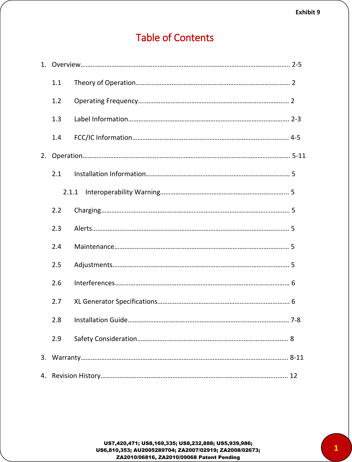     Exhibit 9  US7,420,471; US8,169,335; US8,232,888; US5,939,986; US6,810,353; AU2005289704; ZA2007/02919; ZA2008/02673; ZA2010/06816, ZA2010/09068 Patent Pending Table of Contents  1. Overview&hellip;&hellip;&hellip;&hellip;&hellip;&hellip;&hellip;&hellip;&hellip;&hellip;&hellip;&hellip;&hellip;&hellip;&hellip;&hellip;&hellip;&hellip;&hellip;&hellip;&hellip;&hellip;&hellip;&hellip;&hellip;&hellip;&hellip;&hellip;&hellip;&hellip;&hellip;&hellip;&hellip;&hellip;&hellip;&hellip;&hellip;&hellip;&hellip;&hellip;.. 2-5 1.1 Theory of Operation&hellip;&hellip;&hellip;&hellip;&hellip;&hellip;&hellip;&hellip;&hellip;&hellip;&hellip;&hellip;&hellip;&hellip;&hellip;&hellip;&hellip;&hellip;&hellip;&hellip;&hellip;&hellip;&hellip;&hellip;&hellip;&hellip;&hellip;&hellip;&hellip;&hellip; 2 1.2 Operating Frequency&hellip;.&hellip;&hellip;&hellip;&hellip;&hellip;&hellip;&hellip;&hellip;&hellip;&hellip;&hellip;&hellip;&hellip;&hellip;&hellip;&hellip;&hellip;&hellip;&hellip;&hellip;&hellip;&hellip;&hellip;&hellip;&hellip;&hellip;&hellip;&hellip; 2 1.3 Label Information&hellip;&hellip;&hellip;&hellip;&hellip;&hellip;&hellip;&hellip;&hellip;&hellip;&hellip;&hellip;&hellip;&hellip;&hellip;&hellip;&hellip;&hellip;&hellip;&hellip;&hellip;&hellip;&hellip;&hellip;&hellip;&hellip;&hellip;&hellip;&hellip;&hellip;&hellip;. 2-3 1.4 FCC/IC Information&hellip;&hellip;&hellip;&hellip;&hellip;&hellip;&hellip;&hellip;&hellip;&hellip;&hellip;&hellip;&hellip;&hellip;&hellip;&hellip;&hellip;&hellip;&hellip;&hellip;&hellip;&hellip;&hellip;&hellip;&hellip;&hellip;&hellip;.&hellip;.&hellip;.. 4-5 2. Operation&hellip;&hellip;&hellip;&hellip;&hellip;&hellip;&hellip;&hellip;&hellip;&hellip;&hellip;&hellip;&hellip;&hellip;&hellip;&hellip;&hellip;&hellip;&hellip;&hellip;&hellip;&hellip;&hellip;&hellip;&hellip;&hellip;&hellip;&hellip;&hellip;&hellip;&hellip;&hellip;&hellip;&hellip;&hellip;&hellip;&hellip;&hellip;&hellip;&hellip;. 5-11 2.1 Installation Information&hellip;&hellip;&hellip;&hellip;&hellip;&hellip;&hellip;&hellip;&hellip;&hellip;&hellip;&hellip;&hellip;&hellip;&hellip;&hellip;&hellip;&hellip;&hellip;&hellip;&hellip;&hellip;&hellip;&hellip;&hellip;&hellip;&hellip;&hellip; 5 2.1.1 Interoperability Warning&hellip;&hellip;&hellip;&hellip;&hellip;&hellip;&hellip;&hellip;&hellip;&hellip;&hellip;&hellip;&hellip;&hellip;&hellip;&hellip;&hellip;&hellip;&hellip;&hellip;&hellip;&hellip;&hellip;&hellip;... 5 2.2 Charging&hellip;&hellip;&hellip;&hellip;&hellip;&hellip;&hellip;&hellip;&hellip;&hellip;&hellip;&hellip;&hellip;&hellip;&hellip;&hellip;&hellip;&hellip;&hellip;&hellip;&hellip;&hellip;&hellip;&hellip;&hellip;&hellip;&hellip;&hellip;&hellip;&hellip;&hellip;&hellip;&hellip;&hellip;&hellip;&hellip;.. 5 2.3 Alerts&hellip;&hellip;&hellip;&hellip;&hellip;&hellip;&hellip;&hellip;&hellip;&hellip;&hellip;&hellip;&hellip;&hellip;&hellip;&hellip;&hellip;&hellip;&hellip;&hellip;&hellip;&hellip;&hellip;&hellip;&hellip;&hellip;&hellip;&hellip;&hellip;&hellip;&hellip;&hellip;&hellip;&hellip;&hellip;&hellip;&hellip;&hellip;. 5 2.4 Maintenance&hellip;&hellip;&hellip;&hellip;&hellip;&hellip;&hellip;&hellip;&hellip;&hellip;&hellip;&hellip;&hellip;&hellip;&hellip;&hellip;&hellip;&hellip;&hellip;&hellip;&hellip;&hellip;&hellip;&hellip;&hellip;&hellip;&hellip;&hellip;&hellip;&hellip;&hellip;&hellip;&hellip;&hellip; 5 2.5 Adjustments&hellip;&hellip;&hellip;&hellip;&hellip;&hellip;&hellip;&hellip;&hellip;&hellip;&hellip;&hellip;&hellip;&hellip;&hellip;&hellip;&hellip;&hellip;&hellip;&hellip;&hellip;&hellip;&hellip;&hellip;&hellip;&hellip;&hellip;&hellip;&hellip;&hellip;&hellip;&hellip;&hellip;&hellip;. 5 2.6 Interferences&hellip;&hellip;&hellip;&hellip;&hellip;&hellip;&hellip;&hellip;&hellip;&hellip;&hellip;&hellip;&hellip;&hellip;&hellip;&hellip;&hellip;&hellip;&hellip;&hellip;&hellip;&hellip;&hellip;&hellip;&hellip;&hellip;&hellip;&hellip;&hellip;&hellip;&hellip;&hellip;&hellip;&hellip; 6 2.7  XL Generator Specifications&hellip;&hellip;&hellip;&hellip;&hellip;&hellip;&hellip;&hellip;&hellip;&hellip;&hellip;&hellip;&hellip;&hellip;&hellip;&hellip;&hellip;&hellip;&hellip;&hellip;&hellip;.&hellip;&hellip;&hellip;&hellip;. 6 2.8  Installation Guide&hellip;&hellip;&hellip;&hellip;&hellip;&hellip;&hellip;&hellip;&hellip;&hellip;&hellip;&hellip;&hellip;&hellip;&hellip;&hellip;&hellip;&hellip;&hellip;&hellip;&hellip;&hellip;&hellip;&hellip;&hellip;&hellip;&hellip;&hellip;&hellip;&hellip;&hellip;. 7-8 2.9  Safety Consideration&hellip;&hellip;&hellip;&hellip;&hellip;&hellip;&hellip;..&hellip;&hellip;&hellip;&hellip;&hellip;&hellip;&hellip;&hellip;&hellip;&hellip;&hellip;&hellip;&hellip;&hellip;&hellip;&hellip;&hellip;&hellip;&hellip;&hellip;&hellip;.. 8 3. Warranty&hellip;&hellip;&hellip;&hellip;&hellip;&hellip;&hellip;&hellip;&hellip;&hellip;&hellip;&hellip;&hellip;&hellip;&hellip;&hellip;&hellip;&hellip;&hellip;&hellip;&hellip;&hellip;&hellip;&hellip;&hellip;&hellip;&hellip;&hellip;&hellip;&hellip;&hellip;&hellip;&hellip;&hellip;&hellip;&hellip;&hellip;&hellip;&hellip;&hellip;. 8-11 4. Revision History&hellip;&hellip;&hellip;&hellip;&hellip;&hellip;&hellip;&hellip;&hellip;&hellip;&hellip;&hellip;&hellip;&hellip;&hellip;&hellip;&hellip;&hellip;&hellip;&hellip;&hellip;&hellip;&hellip;&hellip;&hellip;&hellip;&hellip;&hellip;&hellip;&hellip;&hellip;&hellip;&hellip;&hellip;..&hellip;.. 12  1 