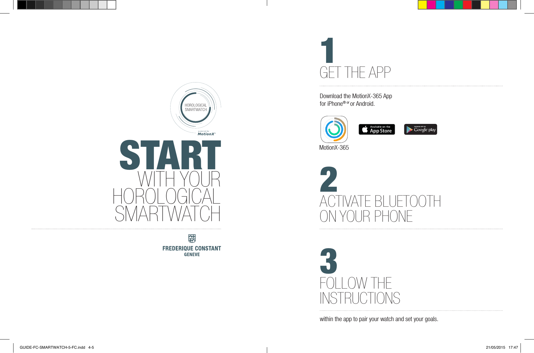 2ACTIVATE BLUETOOTHON YOUR PHONESTARTWITH YOURHOROLOGICALSMARTWATCH1GET THE APPDownload the MotionX-365 App for iPhone&reg; or or Android.3FOLLOW THE INSTRUCTIONSwithin the app to pair your watch and set your goals. MotionX-365GUIDE-FC-SMARTWATCH-5-FC.indd   4-5 21/05/2015   17:47