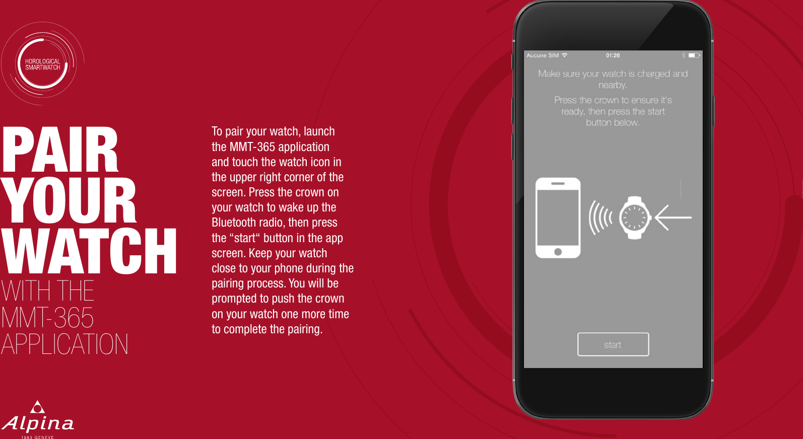 PAIR YOUR WATCH WITH THE MMT-365 APPLICATIONTo pair your watch, launch the MMT-365 application and touch the watch icon in the upper right corner of the screen. Press the crown on your watch to wake up the Bluetooth radio, then press the &ldquo;start&ldquo; button in the app screen. Keep your watch close to your phone during the pairing process. You will be prompted to push the crown on your watch one more time to complete the pairing.