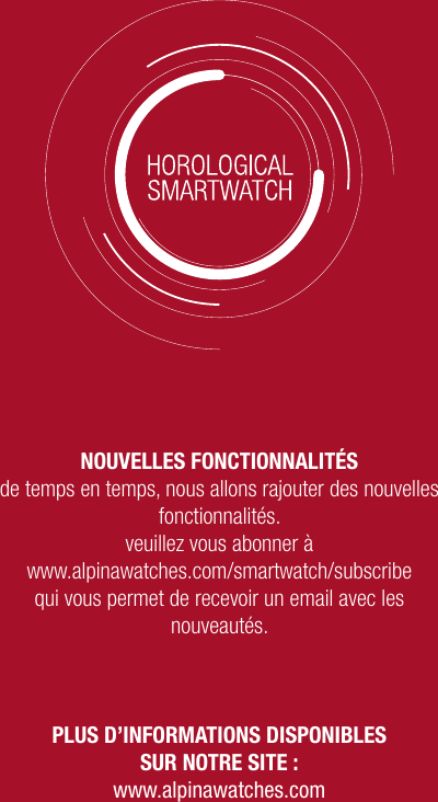 NOUVELLES FONCTIONNALIT&Eacute;S de temps en temps, nous allons rajouter des nouvelles fonctionnalit&eacute;s.veuillez vous abonner &agrave; www.alpinawatches.com/smartwatch/subscribe qui vous permet de recevoir un email avec les nouveaut&eacute;s. PLUS D&rsquo;INFORMATIONS DISPONIBLES  SUR NOTRE SITE :www.alpinawatches.com