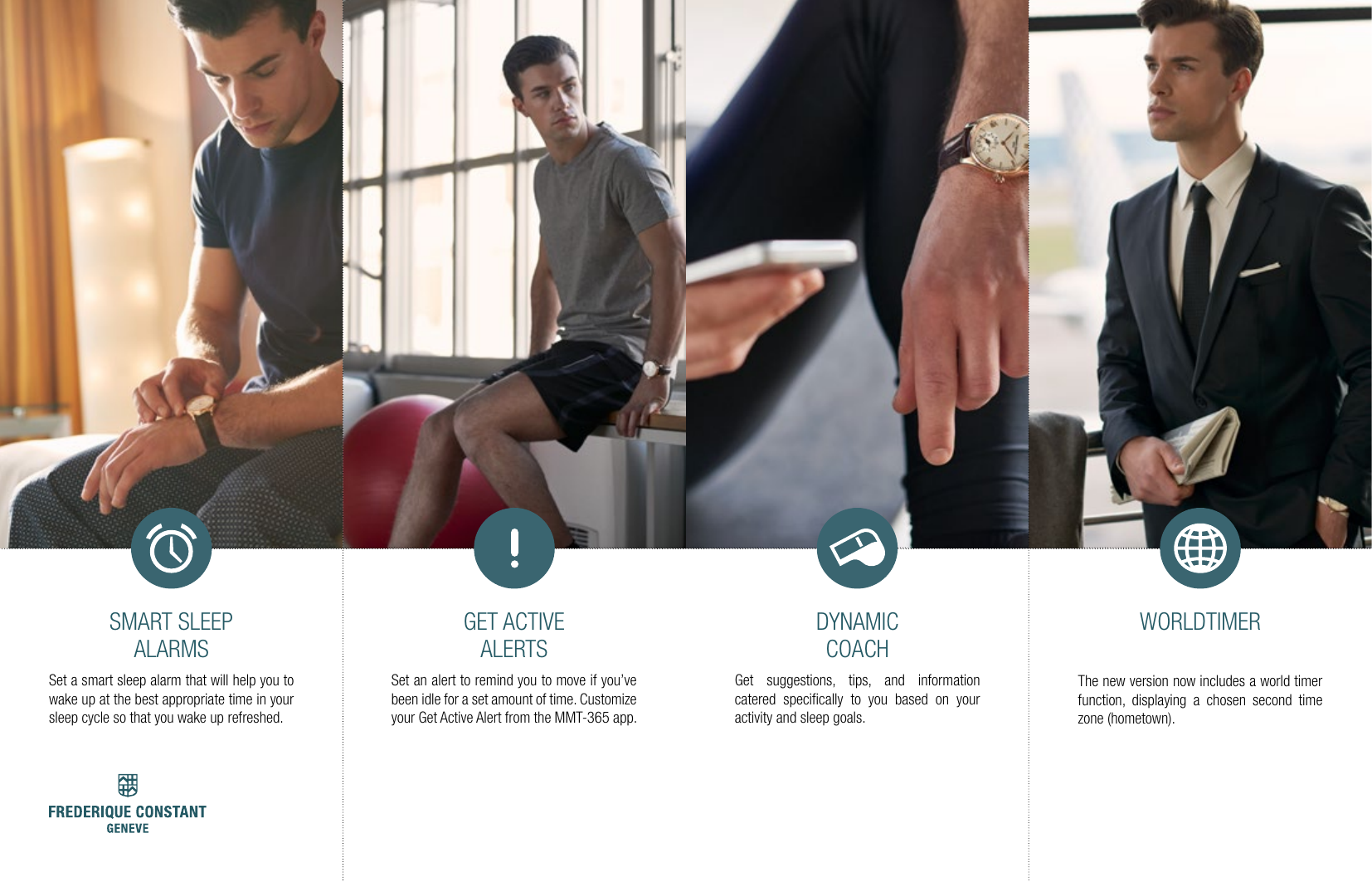 DYNAMIC COACHGet suggestions, tips, and information catered speciﬁcally to you based on your activity and sleep goals.GET ACTIVE ALERTSSet an alert to remind you to move if you&rsquo;ve been idle for a set amount of time. Customize your Get Active Alert from the MMT-365 app.SMART SLEEP ALARMSSet a smart sleep alarm that will help you to wake up at the best appropriate time in your sleep cycle so that you wake up refreshed.WORLDTIMERThe new version now includes a world timer function, displaying a chosen second time zone (hometown).