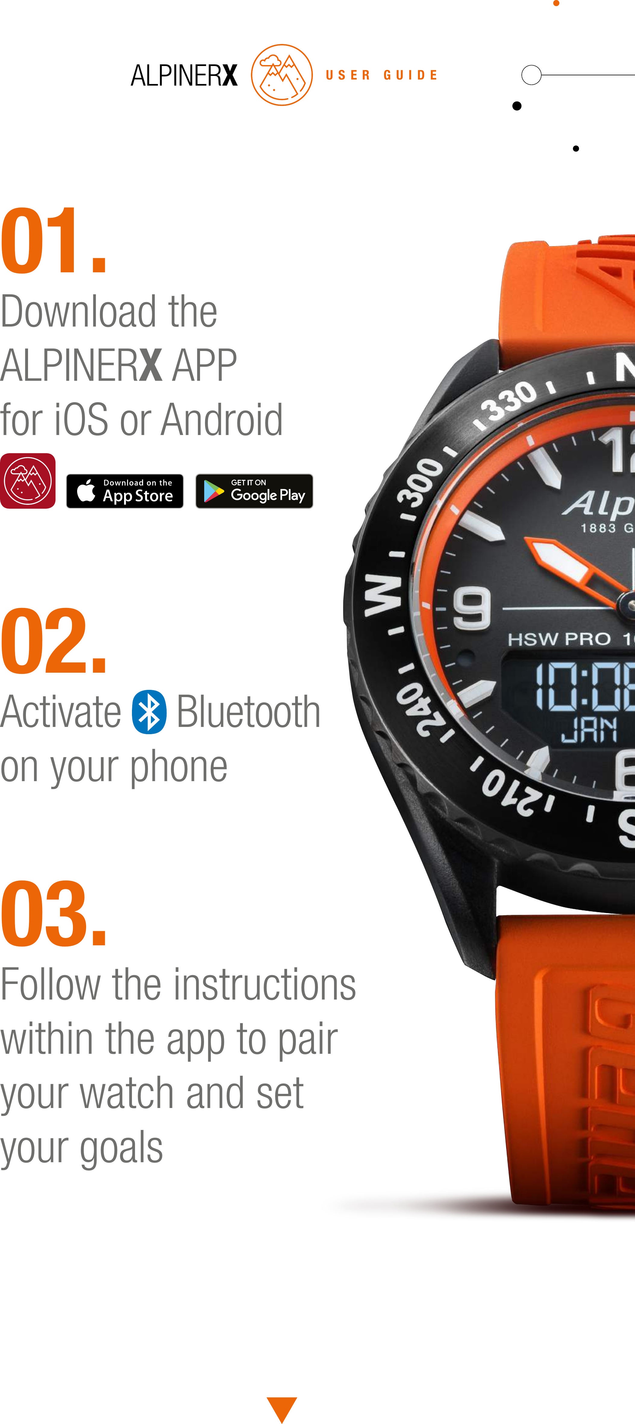 01.Download the ALPINERX APPfor iOS or Android02.Activate   Bluetoothon your phone03.Follow the instructions within the app to pair your watch and set your goalsUSER GUIDE