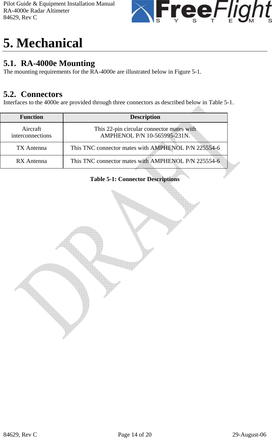 Pilot Guide &amp; Equipment Installation Manual RA-4000e Radar Altimeter 84629, Rev C   84629, Rev C  Page 14 of 20  29-August-06 5. Mechanical  5.1. RA-4000e Mounting The mounting requirements for the RA-4000e are illustrated below in Figure 5-1.   5.2. Connectors Interfaces to the 4000e are provided through three connectors as described below in Table 5-1.  Function  Description Aircraft interconnections  This 22-pin circular connector mates with  AMPHENOL P/N 10-565995-231N. TX Antenna  This TNC connector mates with AMPHENOL P/N 225554-6 RX Antenna  This TNC connector mates with AMPHENOL P/N 225554-6  Table 5-1: Connector Descriptions  