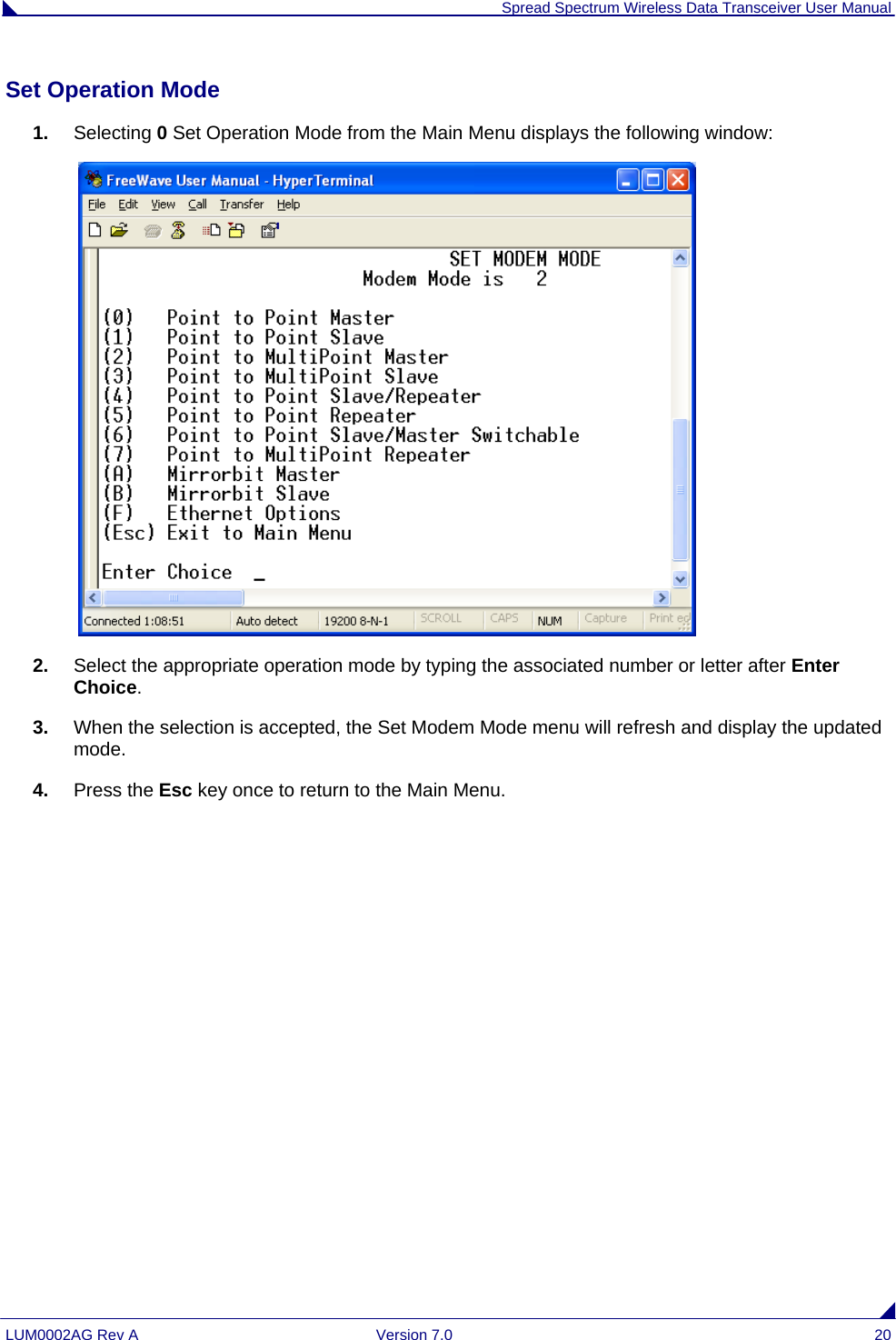  Spread Spectrum Wireless Data Transceiver User Manual LUM0002AG Rev A  Version 7.0  20 Set Operation Mode                                                                                                                           1.  Selecting 0 Set Operation Mode from the Main Menu displays the following window:   2.  Select the appropriate operation mode by typing the associated number or letter after Enter Choice. 3.  When the selection is accepted, the Set Modem Mode menu will refresh and display the updated mode.  4.  Press the Esc key once to return to the Main Menu. 