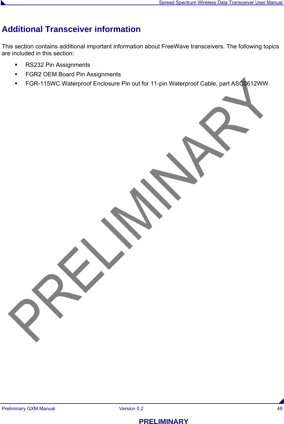  Spread Spectrum Wireless Data Transceiver User Manual Preliminary GXM Manual  Version 0.2  48 PRELIMINARY Additional Transceiver information This section contains additional important information about FreeWave transceivers. The following topics are included in this section:   RS232 Pin Assignments   FGR2 OEM Board Pin Assignments   FGR-115WC Waterproof Enclosure Pin out for 11-pin Waterproof Cable, part ASC0612WW.   