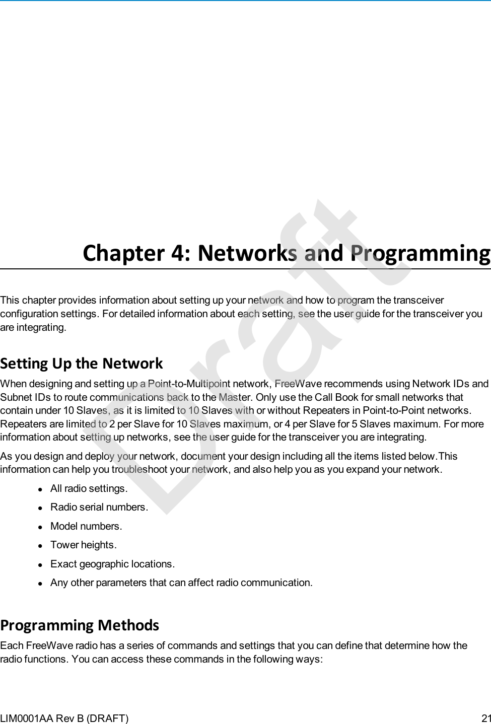 LIM0001AA Rev B (DRAFT)Chapter 4: Networks and ProgrammingThis chapter provides information about setting up your network and how to program the transceiverconfiguration settings. For detailed information about each setting, see the user guide for the transceiver youare integrating.Setting Up the NetworkWhen designing and setting up a Point-to-Multipoint network, FreeWave recommends using Network IDs andSubnet IDs to route communications back to the Master. Only use the Call Book for small networks thatcontain under 10 Slaves, as it is limited to 10 Slaves with or without Repeaters in Point-to-Point networks.Repeaters are limited to 2 per Slave for 10 Slaves maximum, or 4 per Slave for 5 Slaves maximum. For moreinformation about setting up networks, see the user guide for the transceiver you are integrating.As you design and deploy your network, document your design including all theitems listed below.Thisinformation can help you troubleshoot your network, and also help you as you expand your network.lAll radio settings.lRadio serial numbers.lModel numbers.lTower heights.lExact geographic locations.lAny other parameters that can affect radio communication.Programming MethodsEach FreeWave radio has a series of commands and settings that you can define that determine how theradio functions. You can access these commands in the following ways:21Draft