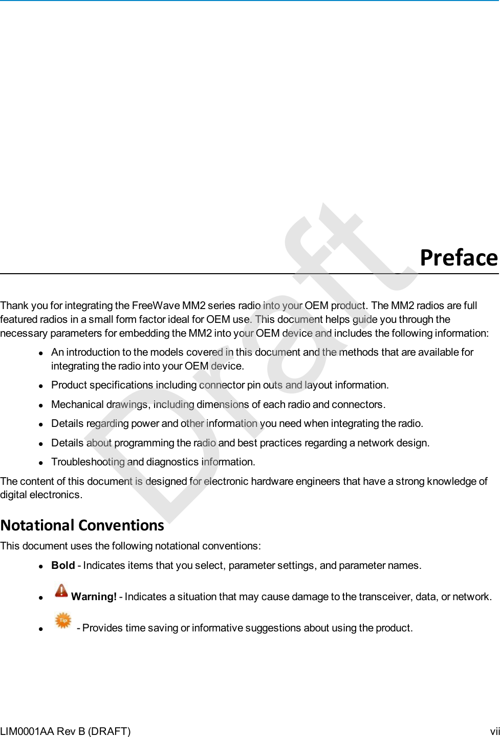 LIM0001AA Rev B (DRAFT)PrefaceThank you for integrating the FreeWave MM2 series radio into your OEM product. The MM2 radios are fullfeatured radios in a small form factor ideal for OEM use. This document helps guide you through thenecessary parameters for embedding the MM2 into your OEM device and includes the following information:lAn introduction to the models covered in this document and the methods that are available forintegrating the radio into your OEMdevice.lProduct specifications including connector pin outs and layout information.lMechanical drawings, including dimensions of each radio and connectors.lDetails regarding power and other information you need when integrating the radio.lDetails about programming the radio and best practices regarding a network design.lTroubleshooting and diagnostics information.The content of this document is designed for electronic hardware engineers that have a strong knowledge ofdigital electronics.Notational ConventionsThis document uses the following notational conventions:lBold - Indicates items that you select, parameter settings, and parameter names.lWarning! - Indicates a situation that may cause damage to the transceiver, data, or network.l- Provides time saving or informative suggestions about using the product.viiDraft