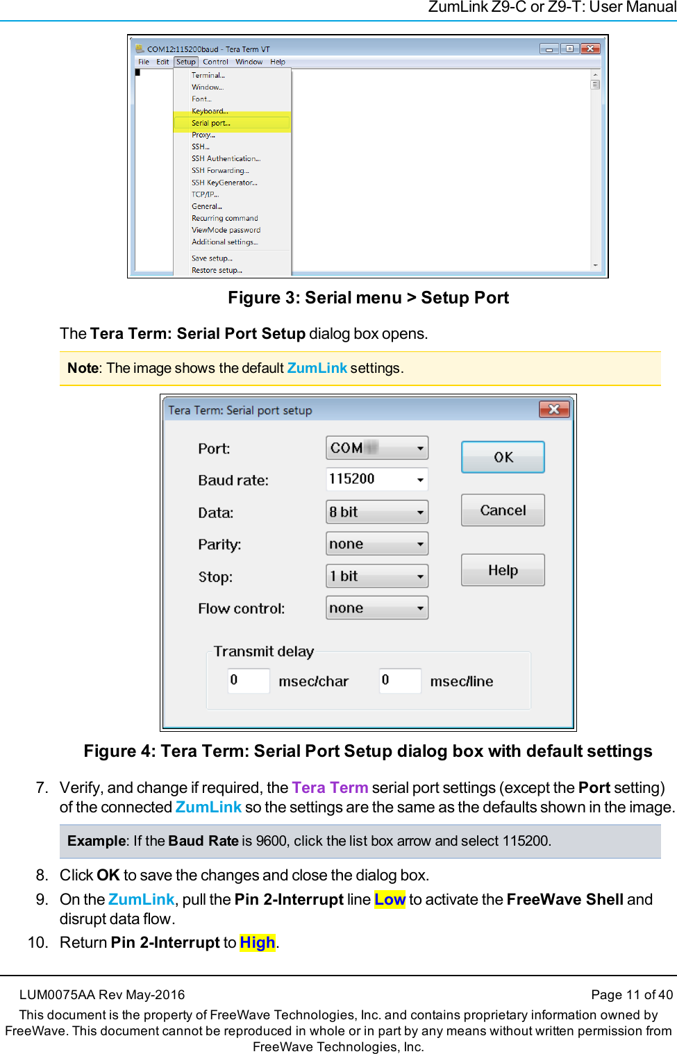 ZumLink Z9-C or Z9-T: User ManualFigure 3: Serial menu &gt; Setup PortThe Tera Term: Serial Port Setup dialog box opens.Note: The image shows the default ZumLink settings.Figure 4: Tera Term: Serial Port Setup dialog box with default settings7. Verify, and change if required, the Tera Term serial port settings (except the Port setting)of the connected ZumLink so the settings are the same as the defaults shown in the image.Example: If the Baud Rate is 9600, click the list box arrow and select 115200.8. Click OK to save the changes and close the dialog box.9. On the ZumLink, pull the Pin 2-Interrupt line Low to activate the FreeWave Shell anddisrupt data flow.10. Return Pin 2-Interrupt to High.LUM0075AA Rev May-2016 Page 11 of 40This document is the property of FreeWave Technologies, Inc. and contains proprietary information owned byFreeWave. This document cannot be reproduced in whole or in part by any means without written permission fromFreeWave Technologies, Inc.
