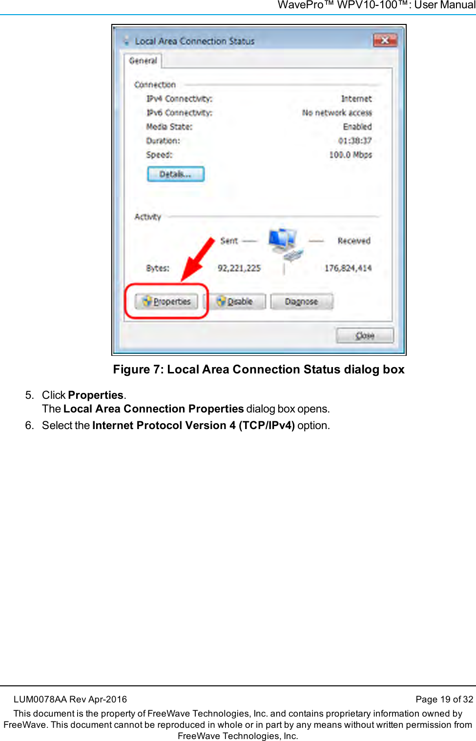 WavePro™ WPV10-100™: User ManualFigure 7: Local Area Connection Status dialog box5. Click Properties.The Local Area Connection Properties dialog box opens.6. Select the Internet Protocol Version 4 (TCP/IPv4) option.LUM0078AA Rev Apr-2016 Page 19 of 32This document is the property of FreeWave Technologies, Inc. and contains proprietary information owned byFreeWave. This document cannot be reproduced in whole or in part by any means without written permission fromFreeWave Technologies, Inc.