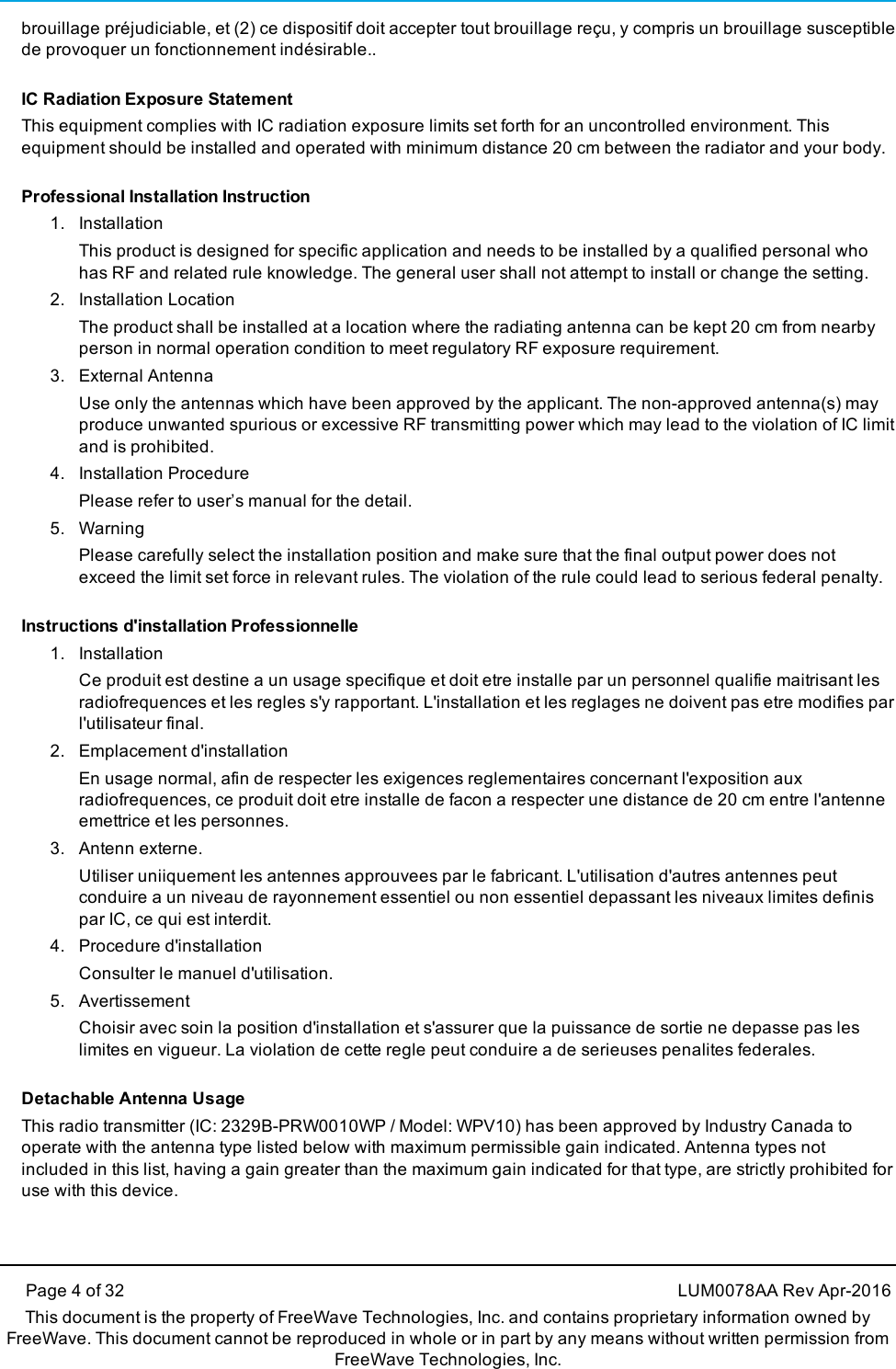 Page 4 of 32 LUM0078AA Rev Apr-2016This document is the property of FreeWave Technologies, Inc. and contains proprietary information owned byFreeWave. This document cannot be reproduced in whole or in part by any means without written permission fromFreeWave Technologies, Inc.brouillage préjudiciable, et (2) ce dispositif doit accepter tout brouillage reçu, y compris un brouillage susceptiblede provoquer un fonctionnement indésirable..IC Radiation Exposure StatementThis equipment complies with IC radiation exposure limits set forth for an uncontrolled environment. Thisequipment should be installed and operated with minimum distance 20 cm between the radiator and your body.Professional Installation Instruction1. InstallationThis product is designed for specific application and needs to be installed by a qualified personal whohas RF and related rule knowledge. The general user shall not attempt to install or change the setting.2. Installation LocationThe product shall be installed at a location where the radiating antenna can be kept 20 cm from nearbyperson in normal operation condition to meet regulatory RF exposure requirement.3. External AntennaUse only the antennas which have been approved by the applicant. The non-approved antenna(s) mayproduce unwanted spurious or excessive RF transmitting power which may lead to the violation of IC limitand is prohibited.4. Installation ProcedurePlease refer to user’s manual for the detail.5. WarningPlease carefully select the installation position and make sure that the final output power does notexceed the limit set force in relevant rules. The violation of the rule could lead to serious federal penalty.Instructions d&apos;installation Professionnelle1. InstallationCe produit est destine a un usage specifique et doit etre installe par un personnel qualifie maitrisant lesradiofrequences et les regles s&apos;y rapportant. L&apos;installation et les reglages ne doivent pas etre modifies parl&apos;utilisateur final.2. Emplacement d&apos;installationEn usage normal, afin de respecter les exigences reglementaires concernant l&apos;exposition auxradiofrequences, ce produit doit etre installe de facon a respecter une distance de 20 cm entre l&apos;antenneemettrice et les personnes.3. Antenn externe.Utiliser uniiquement les antennes approuvees par le fabricant. L&apos;utilisation d&apos;autres antennes peutconduire a un niveau de rayonnement essentiel ou non essentiel depassant les niveaux limites definispar IC, ce qui est interdit.4. Procedure d&apos;installationConsulter le manuel d&apos;utilisation.5. AvertissementChoisir avec soin la position d&apos;installation et s&apos;assurer que la puissance de sortie ne depasse pas leslimites en vigueur. La violation de cette regle peut conduire a de serieuses penalites federales.Detachable Antenna UsageThis radio transmitter (IC: 2329B-PRW0010WP / Model: WPV10) has been approved by Industry Canada tooperate with the antenna type listed below with maximum permissible gain indicated. Antenna types notincluded in this list, having a gain greater than the maximum gain indicated for that type, are strictly prohibited foruse with this device.