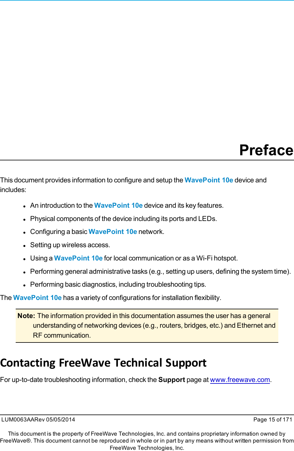 PrefaceThis document provides information to configure and setup the WavePoint 10e device andincludes:lAn introduction to the WavePoint 10e device and its key features.lPhysical components of the device including its ports and LEDs.lConfiguring a basic WavePoint 10e network.lSetting up wireless access.lUsing a WavePoint 10e for local communication or as a Wi-Fi hotspot.lPerforming general administrative tasks (e.g., setting up users, defining the system time).lPerforming basic diagnostics, including troubleshooting tips.The WavePoint 10e has a variety of configurations for installation flexibility.Note: The information provided in this documentation assumes the user has a generalunderstanding of networking devices (e.g., routers, bridges, etc.) and Ethernet andRF communication.Contacting FreeWave Technical SupportFor up-to-date troubleshooting information, check the Support page at www.freewave.com.LUM0063AARev 05/05/2014 Page 15 of 171This document is the property of FreeWave Technologies, Inc. and contains proprietary information owned byFreeWave®. This document cannot be reproduced in whole or in part by any means without written permission fromFreeWave Technologies, Inc.