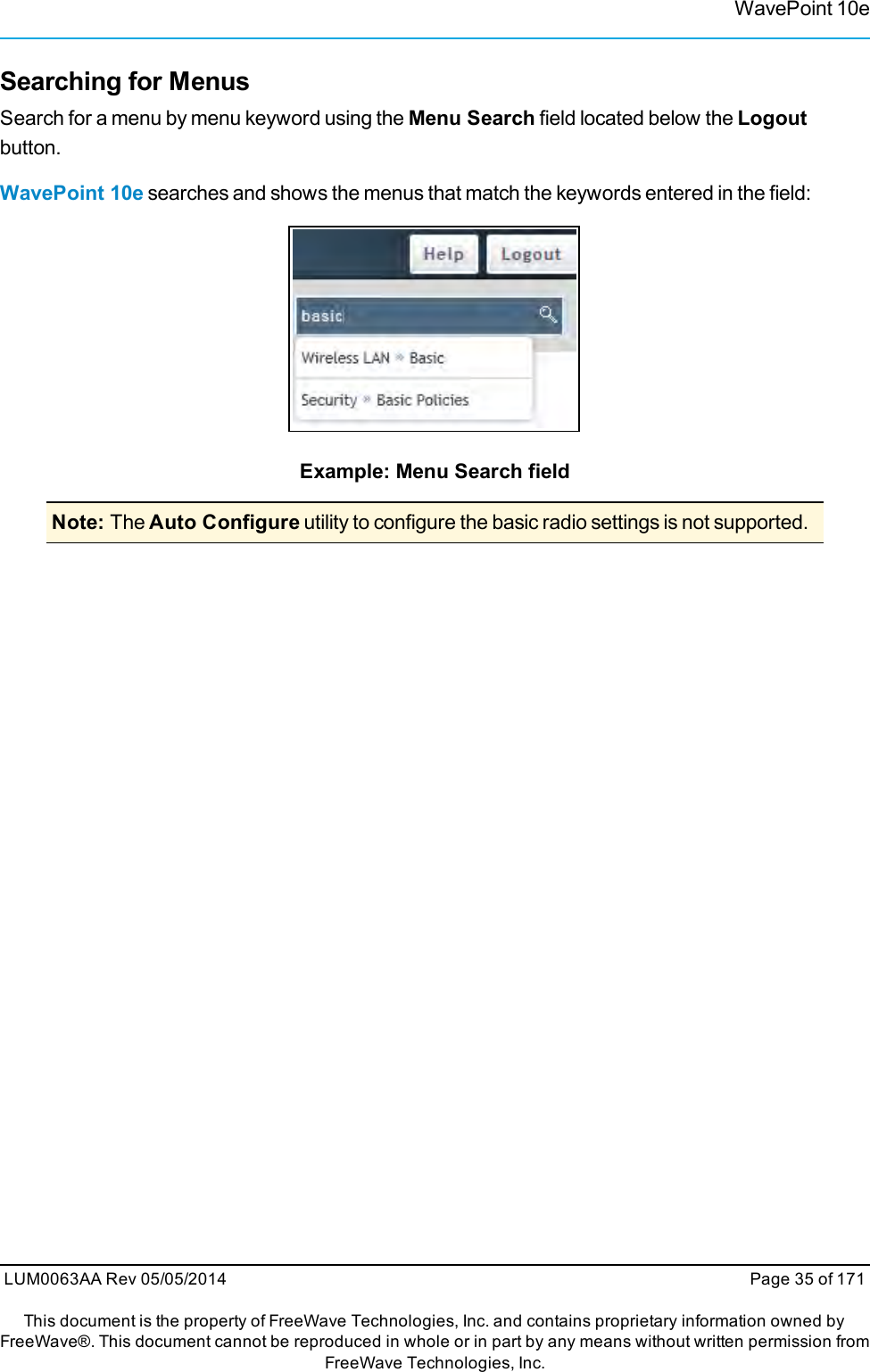 WavePoint 10eSearching for MenusSearch for a menu by menu keyword using the Menu Search field located below the Logoutbutton.WavePoint 10e searches and shows the menus that match the keywords entered in the field:Example: Menu Search fieldNote: The Auto Configure utility to configure the basic radio settings is not supported.LUM0063AA Rev 05/05/2014 Page 35 of 171This document is the property of FreeWave Technologies, Inc. and contains proprietary information owned byFreeWave®. This document cannot be reproduced in whole or in part by any means without written permission fromFreeWave Technologies, Inc.