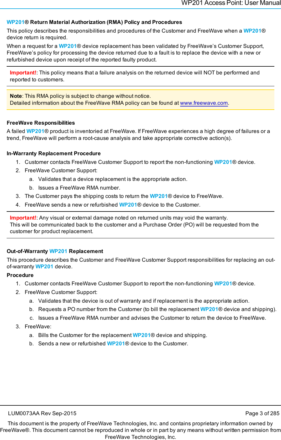 WP201 Access Point: User ManualWP201® Return Material Authorization (RMA) Policy and ProceduresThis policy describes the responsibilities and procedures of the Customer and FreeWave when a WP201®device return is required.When a request for a WP201® device replacement has been validated by FreeWave’s Customer Support,FreeWave’s policy for processing the device returned due to a fault is to replace the device with a new orrefurbished device upon receipt of the reported faulty product.Important!: This policy means that a failure analysis on the returned device will NOT be performed andreported to customers.Note: This RMA policy is subject to change without notice.Detailed information about the FreeWave RMA policy can be found at www.freewave.com.FreeWave ResponsibilitiesA failed WP201® product is inventoried at FreeWave. If FreeWave experiences a high degree of failures or atrend, FreeWave will perform a root-cause analysis and take appropriate corrective action(s).In-Warranty Replacement Procedure1. Customer contacts FreeWave Customer Support to report the non-functioning WP201® device.2. FreeWave Customer Support:a. Validates that a device replacement is the appropriate action.b. Issues a FreeWave RMA number.3. The Customer pays the shipping costs to return the WP201® device to FreeWave.4. FreeWave sends a new or refurbished WP201® device to the Customer.Important!: Any visual or external damage noted on returned units may void the warranty.This will be communicated back to the customer and a Purchase Order (PO) will be requested from thecustomer for product replacement.Out-of-Warranty WP201 ReplacementThis procedure describes the Customer and FreeWave Customer Support responsibilities for replacing an out-of-warranty WP201 device.Procedure1. Customer contacts FreeWave Customer Support to report the non-functioning WP201® device.2. FreeWave Customer Support:a. Validates that the device is out of warranty and if replacement is the appropriate action.b. Requests a PO number from the Customer (to bill the replacement WP201® device and shipping).c. Issues a FreeWave RMA number and advises the Customer to return the device to FreeWave.3. FreeWave:a. Bills the Customer for the replacement WP201® device and shipping.b. Sends a new or refurbished WP201® device to the Customer.LUM0073AA Rev Sep-2015 Page 3 of 285This document is the property of FreeWave Technologies, Inc. and contains proprietary information owned byFreeWave®. This document cannot be reproduced in whole or in part by any means without written permission fromFreeWave Technologies, Inc.