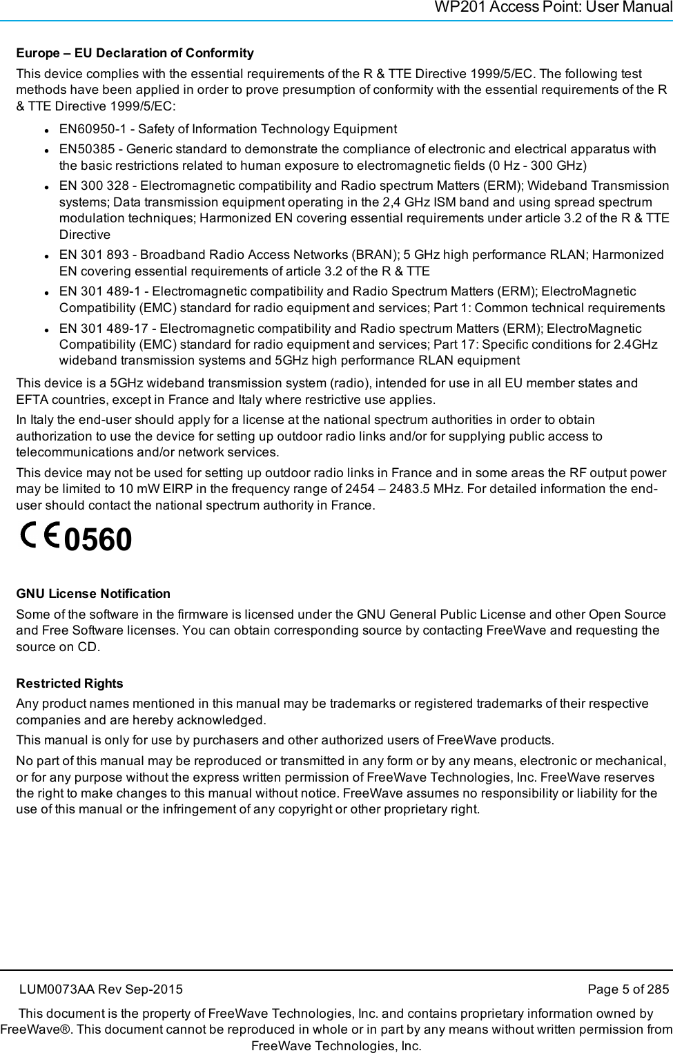 WP201 Access Point: User ManualEurope – EU Declaration of ConformityThis device complies with the essential requirements of the R &amp; TTE Directive 1999/5/EC. The following testmethods have been applied in order to prove presumption of conformity with the essential requirements of the R&amp; TTE Directive 1999/5/EC:lEN60950-1 - Safety of Information Technology EquipmentlEN50385 - Generic standard to demonstrate the compliance of electronic and electrical apparatus withthe basic restrictions related to human exposure to electromagnetic fields (0 Hz - 300 GHz)lEN 300 328 - Electromagnetic compatibility and Radio spectrum Matters (ERM); Wideband Transmissionsystems; Data transmission equipment operating in the 2,4 GHz ISM band and using spread spectrummodulation techniques; Harmonized EN covering essential requirements under article 3.2 of the R &amp; TTEDirectivelEN 301 893 - Broadband Radio Access Networks (BRAN); 5 GHz high performance RLAN; HarmonizedEN covering essential requirements of article 3.2 of the R &amp; TTElEN 301 489-1 - Electromagnetic compatibility and Radio Spectrum Matters (ERM); ElectroMagneticCompatibility (EMC) standard for radio equipment and services; Part 1: Common technical requirementslEN 301 489-17 - Electromagnetic compatibility and Radio spectrum Matters (ERM); ElectroMagneticCompatibility (EMC) standard for radio equipment and services; Part 17: Specific conditions for 2.4GHzwideband transmission systems and 5GHz high performance RLAN equipmentThis device is a 5GHz wideband transmission system (radio), intended for use in all EU member states andEFTA countries, except in France and Italy where restrictive use applies.In Italy the end-user should apply for a license at the national spectrum authorities in order to obtainauthorization to use the device for setting up outdoor radio links and/or for supplying public access totelecommunications and/or network services.This device may not be used for setting up outdoor radio links in France and in some areas the RF output powermay be limited to 10 mW EIRP in the frequency range of 2454 – 2483.5 MHz. For detailed information the end-user should contact the national spectrum authority in France.0560GNU License NotificationSome of the software in the firmware is licensed under the GNU General Public License and other Open Sourceand Free Software licenses. You can obtain corresponding source by contacting FreeWave and requesting thesource on CD.Restricted RightsAny product names mentioned in this manual may be trademarks or registered trademarks of their respectivecompanies and are hereby acknowledged.This manual is only for use by purchasers and other authorized users of FreeWave products.No part of this manual may be reproduced or transmitted in any form or by any means, electronic or mechanical,or for any purpose without the express written permission of FreeWave Technologies, Inc. FreeWave reservesthe right to make changes to this manual without notice. FreeWave assumes no responsibility or liability for theuse of this manual or the infringement of any copyright or other proprietary right.LUM0073AA Rev Sep-2015 Page 5 of 285This document is the property of FreeWave Technologies, Inc. and contains proprietary information owned byFreeWave®. This document cannot be reproduced in whole or in part by any means without written permission fromFreeWave Technologies, Inc.