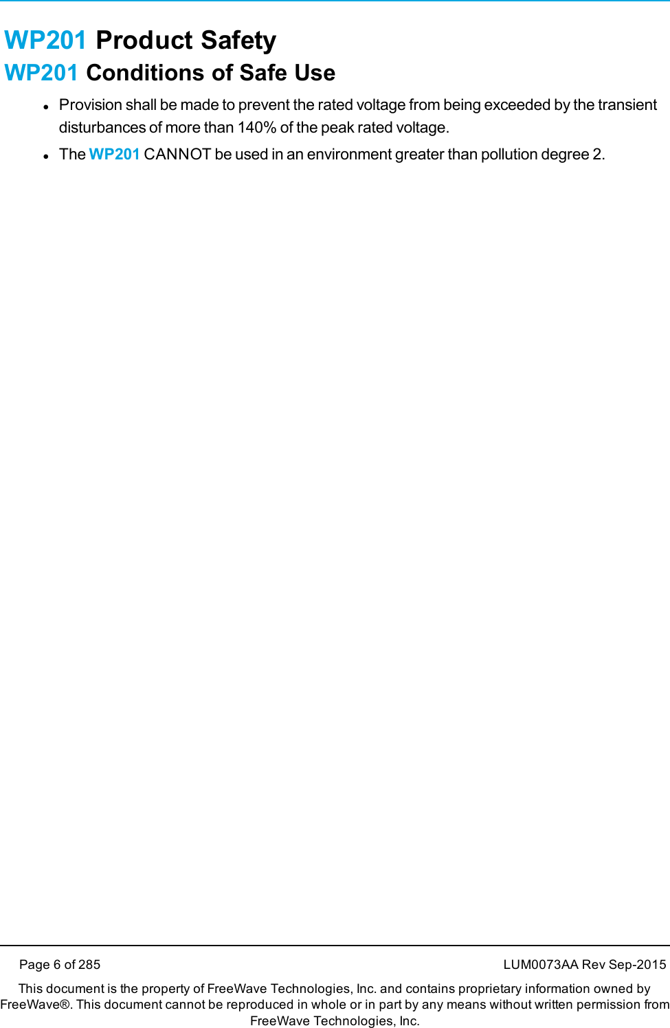 WP201 Product SafetyWP201 Conditions of Safe UselProvision shall be made to prevent the rated voltage from being exceeded by the transientdisturbances of more than 140% of the peak rated voltage.lThe WP201 CANNOT be used in an environment greater than pollution degree 2.Page 6 of 285 LUM0073AA Rev Sep-2015This document is the property of FreeWave Technologies, Inc. and contains proprietary information owned byFreeWave®. This document cannot be reproduced in whole or in part by any means without written permission fromFreeWave Technologies, Inc.