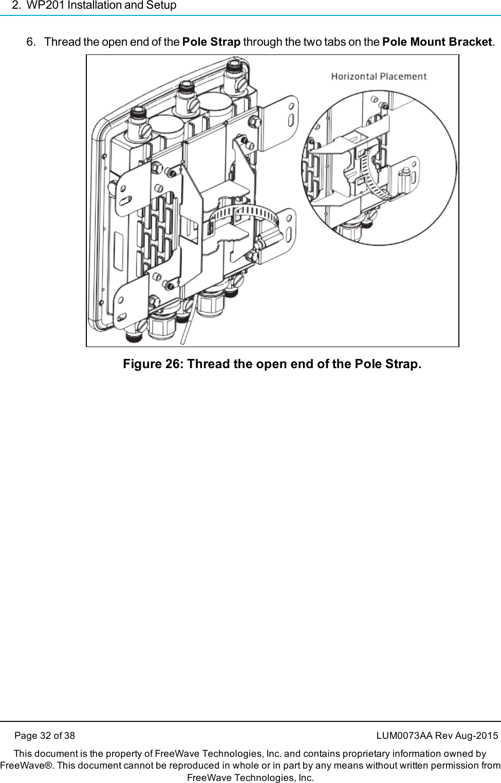 2. WP201 Installation and Setup6. Thread the open end of the Pole Strap through the two tabs on the Pole Mount Bracket.Figure 26: Thread the open end of the Pole Strap.Page 32 of 38 LUM0073AA Rev Aug-2015This document is the property of FreeWave Technologies, Inc. and contains proprietary information owned byFreeWave®. This document cannot be reproduced in whole or in part by any means without written permission fromFreeWave Technologies, Inc.