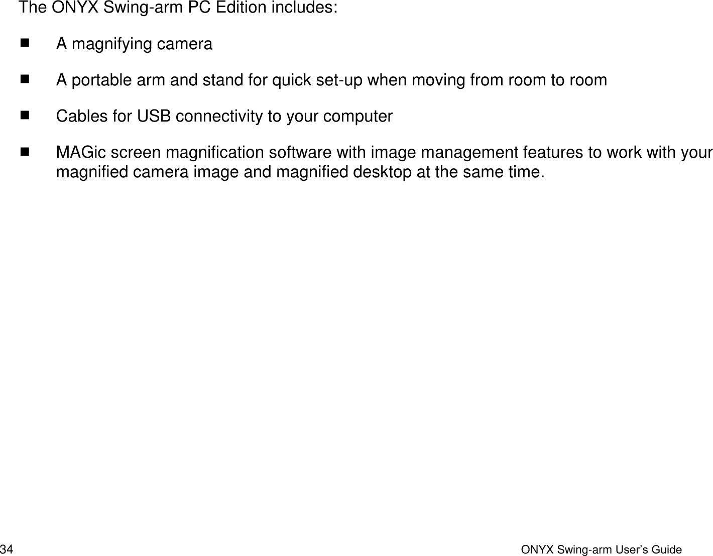  34  ONYX Swing-arm User&rsquo;s Guide The ONYX Swing-arm PC Edition includes:  A magnifying camera  A portable arm and stand for quick set-up when moving from room to room  Cables for USB connectivity to your computer   MAGic screen magnification software with image management features to work with your magnified camera image and magnified desktop at the same time. 