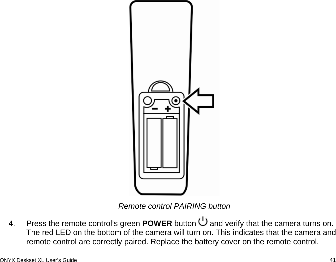   Remote control PAIRING button 4.  Press the remote control&rsquo;s green POWER button   and verify that the camera turns on. The red LED on the bottom of the camera will turn on. This indicates that the camera and remote control are correctly paired. Replace the battery cover on the remote control. ONYX Deskset XL User&rsquo;s Guide 41 