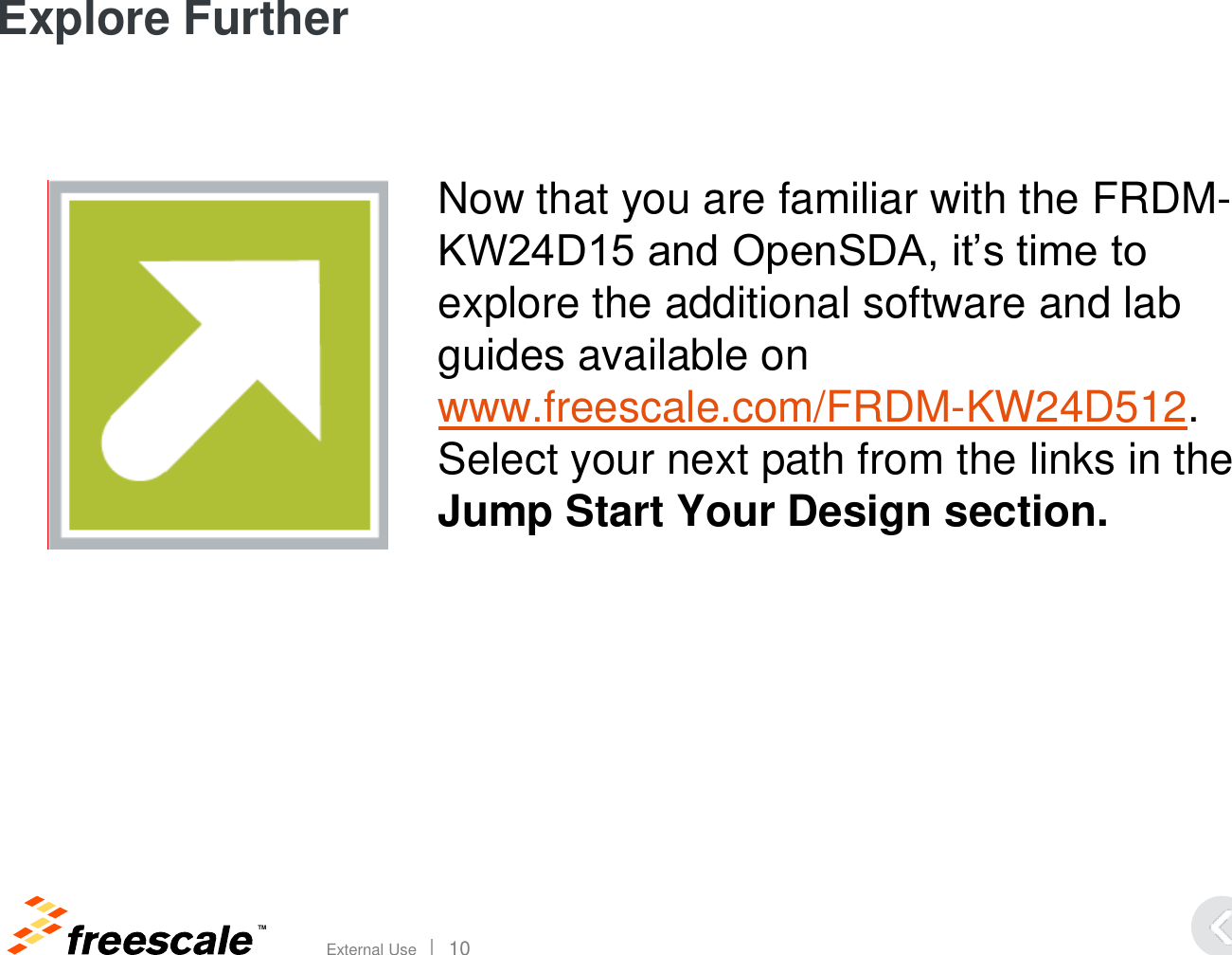 TM External Use       10 Explore Further Now that you are familiar with the FRDM-KW24D15 and OpenSDA, it’s time to explore the additional software and lab guides available on www.freescale.com/FRDM-KW24D512. Select your next path from the links in the Jump Start Your Design section. 