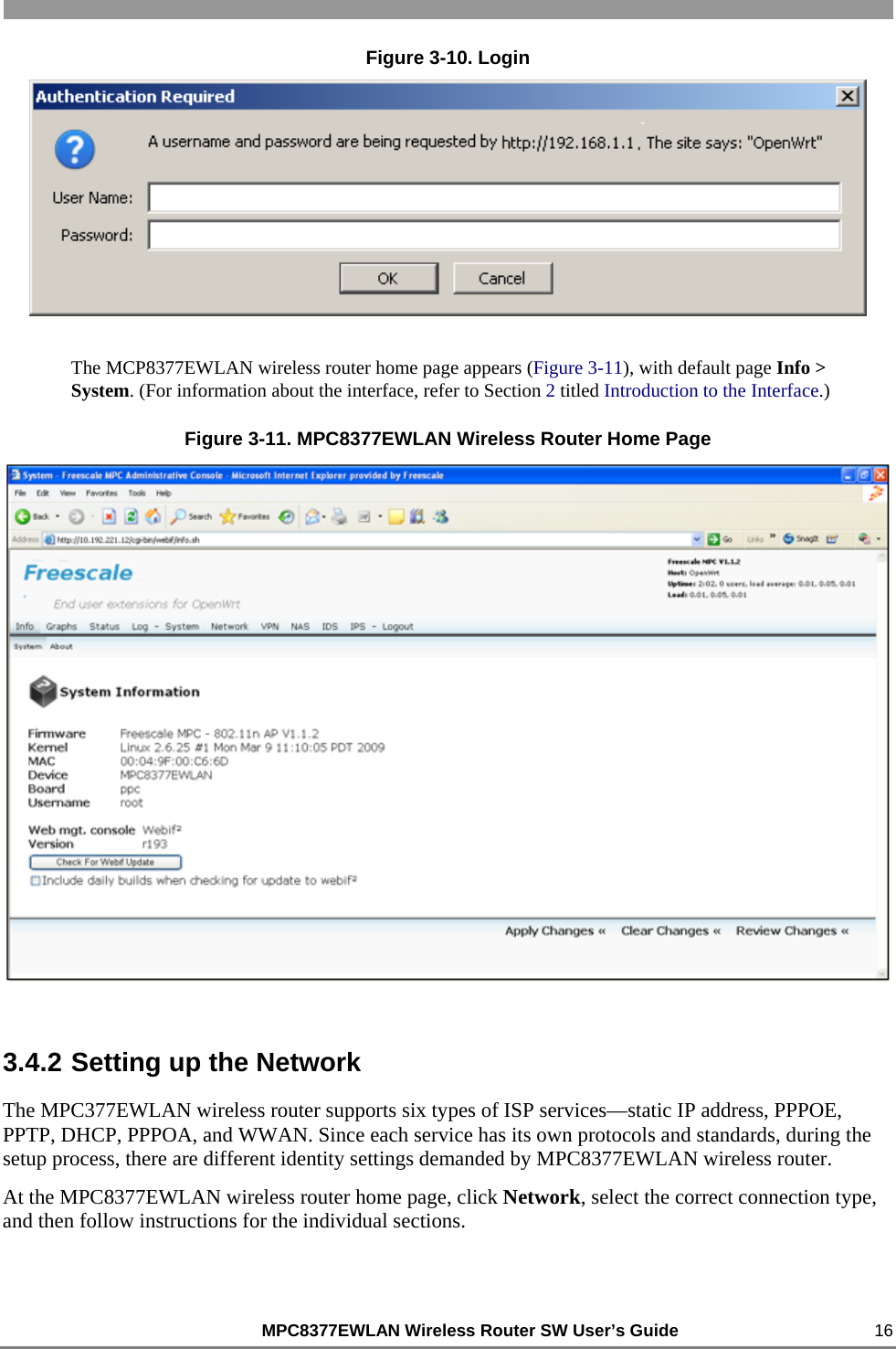                                                          MPC8377EWLAN Wireless Router SW User’s Guide    16 Figure 3-10. Login  The MCP8377EWLAN wireless router home page appears (Figure 3-11), with default page Info &gt; System. (For information about the interface, refer to Section 2 titled Introduction to the Interface.) Figure 3-11. MPC8377EWLAN Wireless Router Home Page  3.4.2 Setting up the Network The MPC377EWLAN wireless router supports six types of ISP services—static IP address, PPPOE, PPTP, DHCP, PPPOA, and WWAN. Since each service has its own protocols and standards, during the setup process, there are different identity settings demanded by MPC8377EWLAN wireless router. At the MPC8377EWLAN wireless router home page, click Network, select the correct connection type, and then follow instructions for the individual sections. 