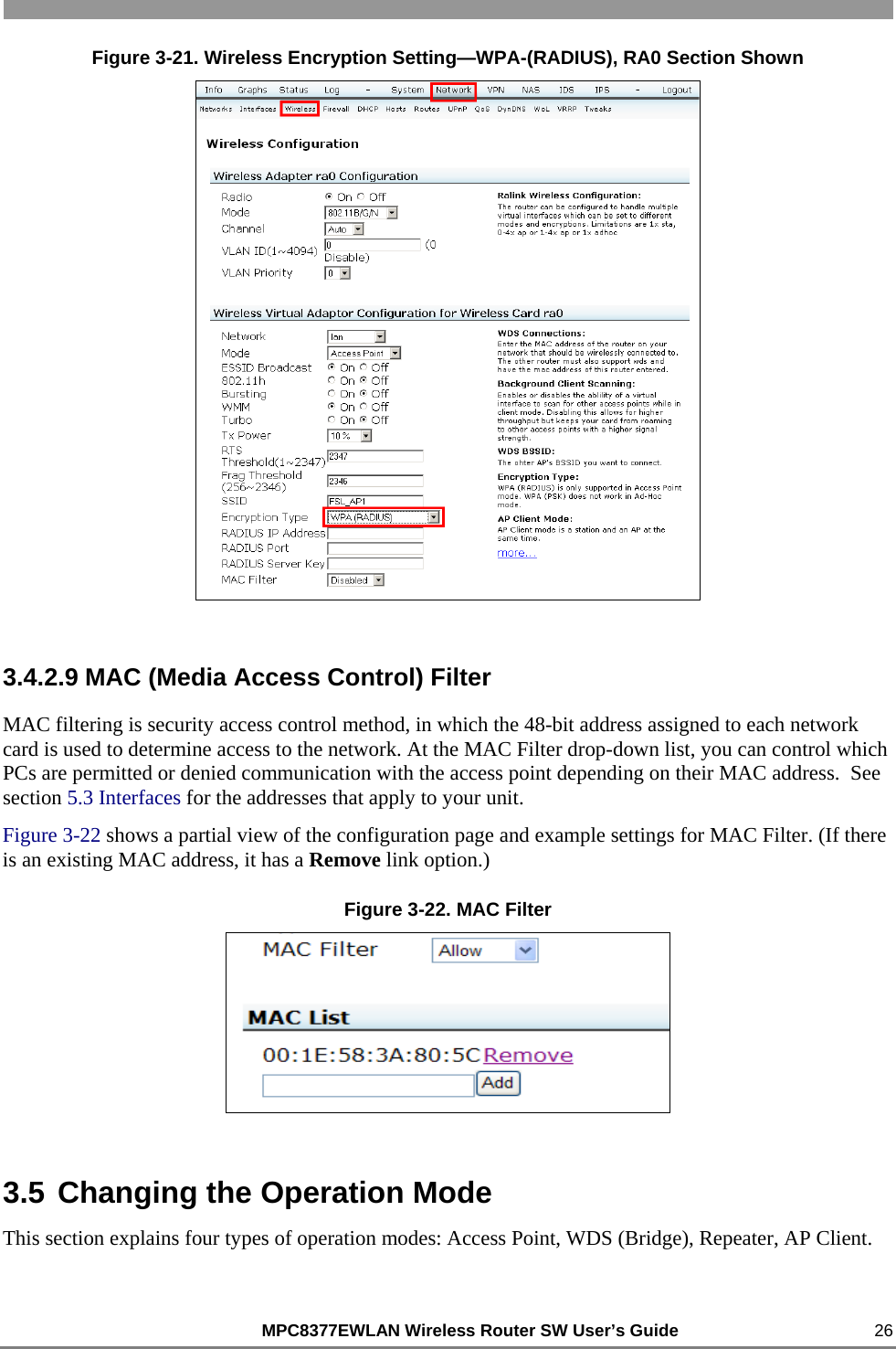                                                          MPC8377EWLAN Wireless Router SW User’s Guide    26 Figure 3-21. Wireless Encryption Setting—WPA-(RADIUS), RA0 Section Shown  3.4.2.9 MAC (Media Access Control) Filter MAC filtering is security access control method, in which the 48-bit address assigned to each network card is used to determine access to the network. At the MAC Filter drop-down list, you can control which PCs are permitted or denied communication with the access point depending on their MAC address.  See section 5.3 Interfaces for the addresses that apply to your unit. Figure 3-22 shows a partial view of the configuration page and example settings for MAC Filter. (If there is an existing MAC address, it has a Remove link option.) Figure 3-22. MAC Filter  3.5 Changing the Operation Mode This section explains four types of operation modes: Access Point, WDS (Bridge), Repeater, AP Client. 
