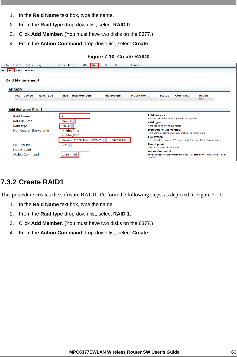                                                          MPC8377EWLAN Wireless Router SW User’s Guide    60 1. In the Raid Name text box, type the name. 2. From the Raid type drop-down list, select RAID 0. 3. Click Add Member. (You must have two disks on the 8377.) 4. From the Action Command drop-down list, select Create. Figure 7-10. Create RAID0  7.3.2 Create RAID1 This procedure creates the software RAID1. Perform the following steps, as depicted in Figure 7-11: 1. In the Raid Name text box, type the name. 2. From the Raid type drop-down list, select RAID 1. 3. Click Add Member. (You must have two disks on the 8377.) 4. From the Action Command drop-down list, select Create. 