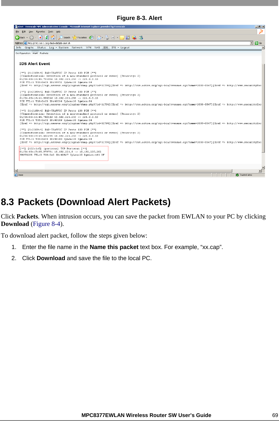                                                          MPC8377EWLAN Wireless Router SW User’s Guide    69 Figure 8-3. Alert  8.3 Packets (Download Alert Packets) Click Packets. When intrusion occurs, you can save the packet from EWLAN to your PC by clicking Download (Figure 8-4). To download alert packet, follow the steps given below: 1.  Enter the file name in the Name this packet text box. For example, “xx.cap”. 2. Click Download and save the file to the local PC.  